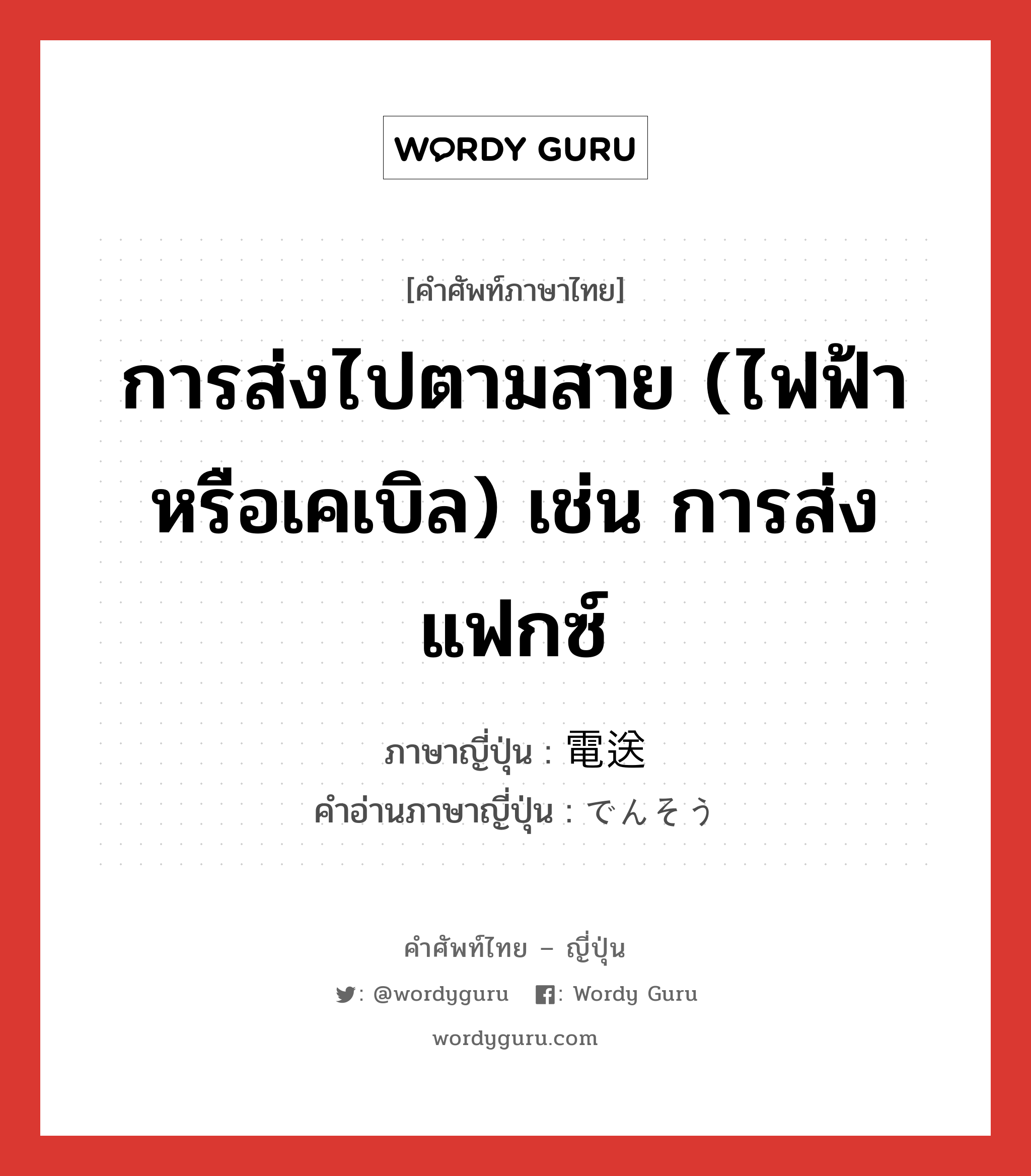 การส่งไปตามสาย (ไฟฟ้าหรือเคเบิล) เช่น การส่งแฟกซ์ ภาษาญี่ปุ่นคืออะไร, คำศัพท์ภาษาไทย - ญี่ปุ่น การส่งไปตามสาย (ไฟฟ้าหรือเคเบิล) เช่น การส่งแฟกซ์ ภาษาญี่ปุ่น 電送 คำอ่านภาษาญี่ปุ่น でんそう หมวด n หมวด n