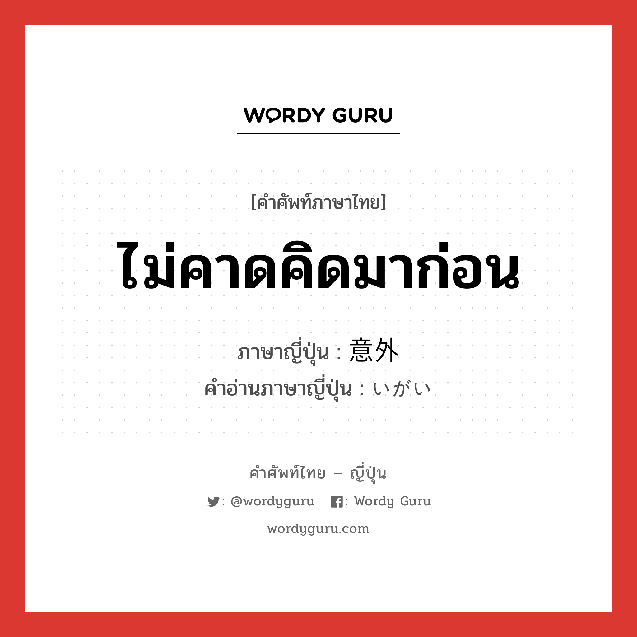 ไม่คาดคิดมาก่อน ภาษาญี่ปุ่นคืออะไร, คำศัพท์ภาษาไทย - ญี่ปุ่น ไม่คาดคิดมาก่อน ภาษาญี่ปุ่น 意外 คำอ่านภาษาญี่ปุ่น いがい หมวด adj-na หมวด adj-na