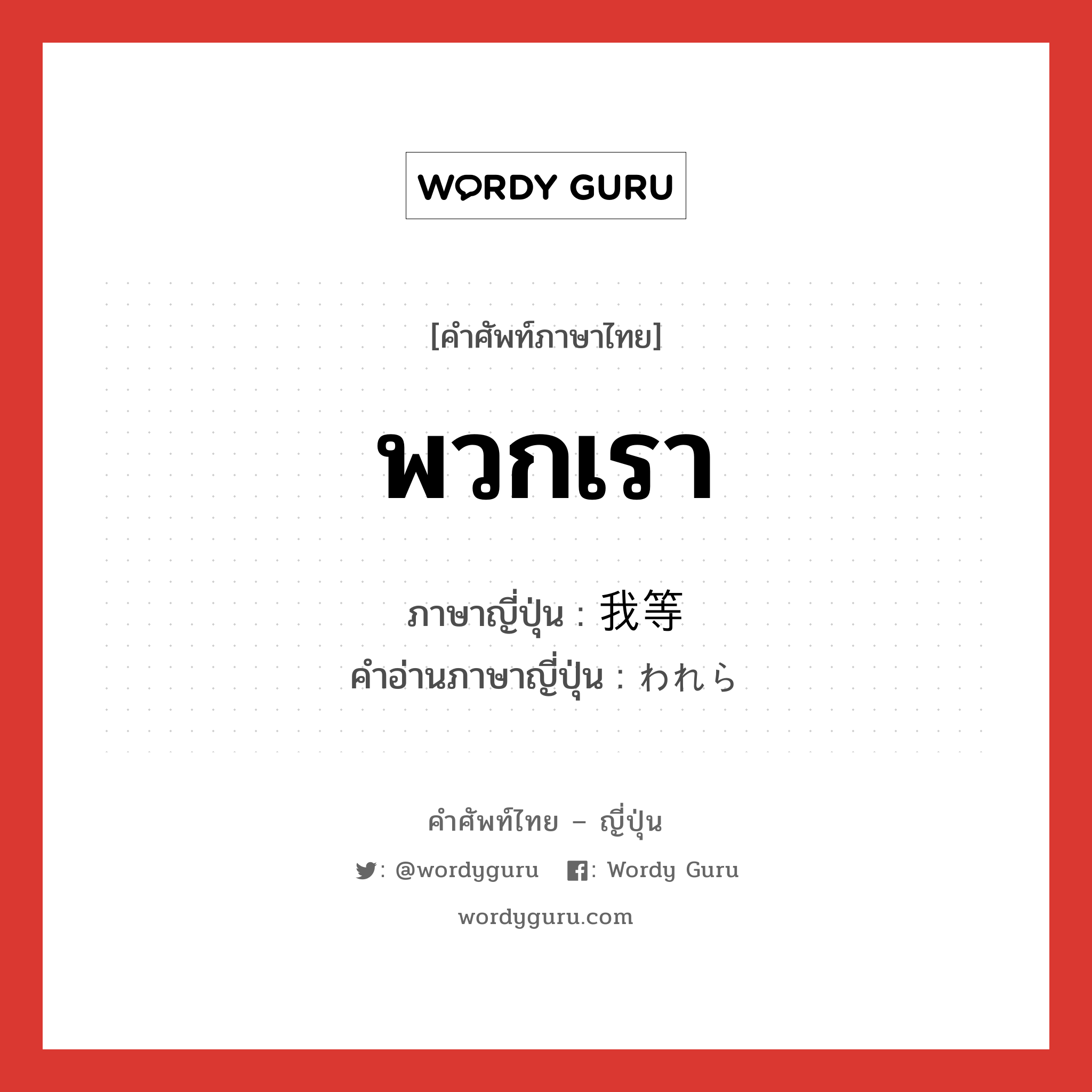 พวกเรา ภาษาญี่ปุ่นคืออะไร, คำศัพท์ภาษาไทย - ญี่ปุ่น พวกเรา ภาษาญี่ปุ่น 我等 คำอ่านภาษาญี่ปุ่น われら หมวด pn หมวด pn