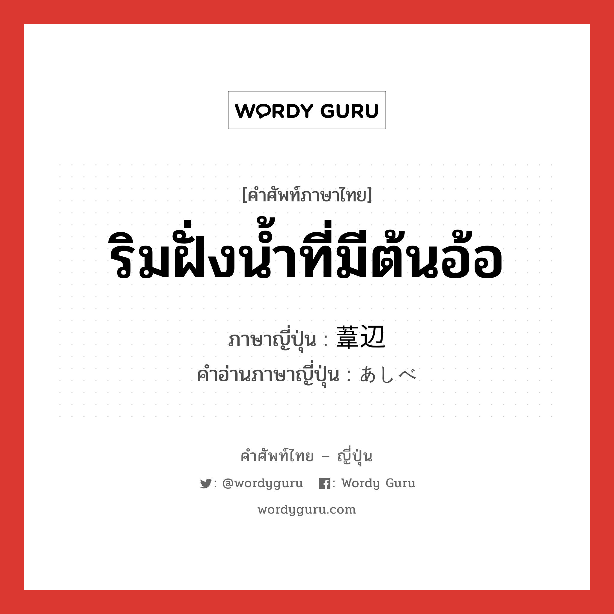 ริมฝั่งน้ำที่มีต้นอ้อ ภาษาญี่ปุ่นคืออะไร, คำศัพท์ภาษาไทย - ญี่ปุ่น ริมฝั่งน้ำที่มีต้นอ้อ ภาษาญี่ปุ่น 葦辺 คำอ่านภาษาญี่ปุ่น あしべ หมวด n หมวด n