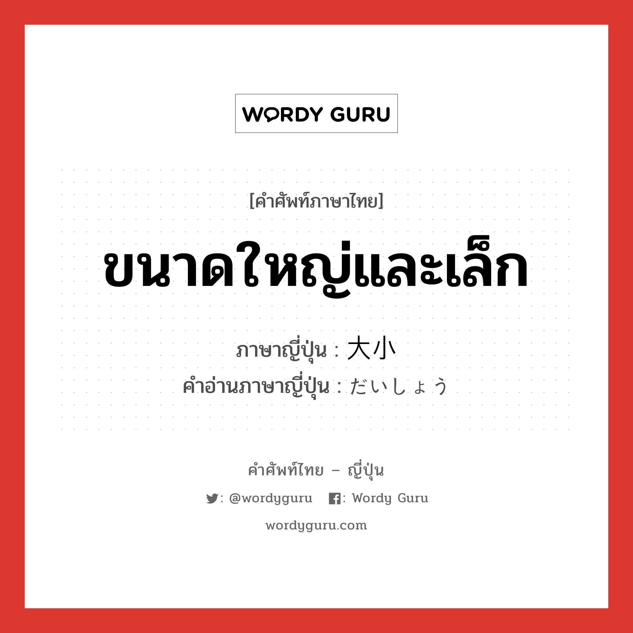 ขนาดใหญ่และเล็ก ภาษาญี่ปุ่นคืออะไร, คำศัพท์ภาษาไทย - ญี่ปุ่น ขนาดใหญ่และเล็ก ภาษาญี่ปุ่น 大小 คำอ่านภาษาญี่ปุ่น だいしょう หมวด n หมวด n