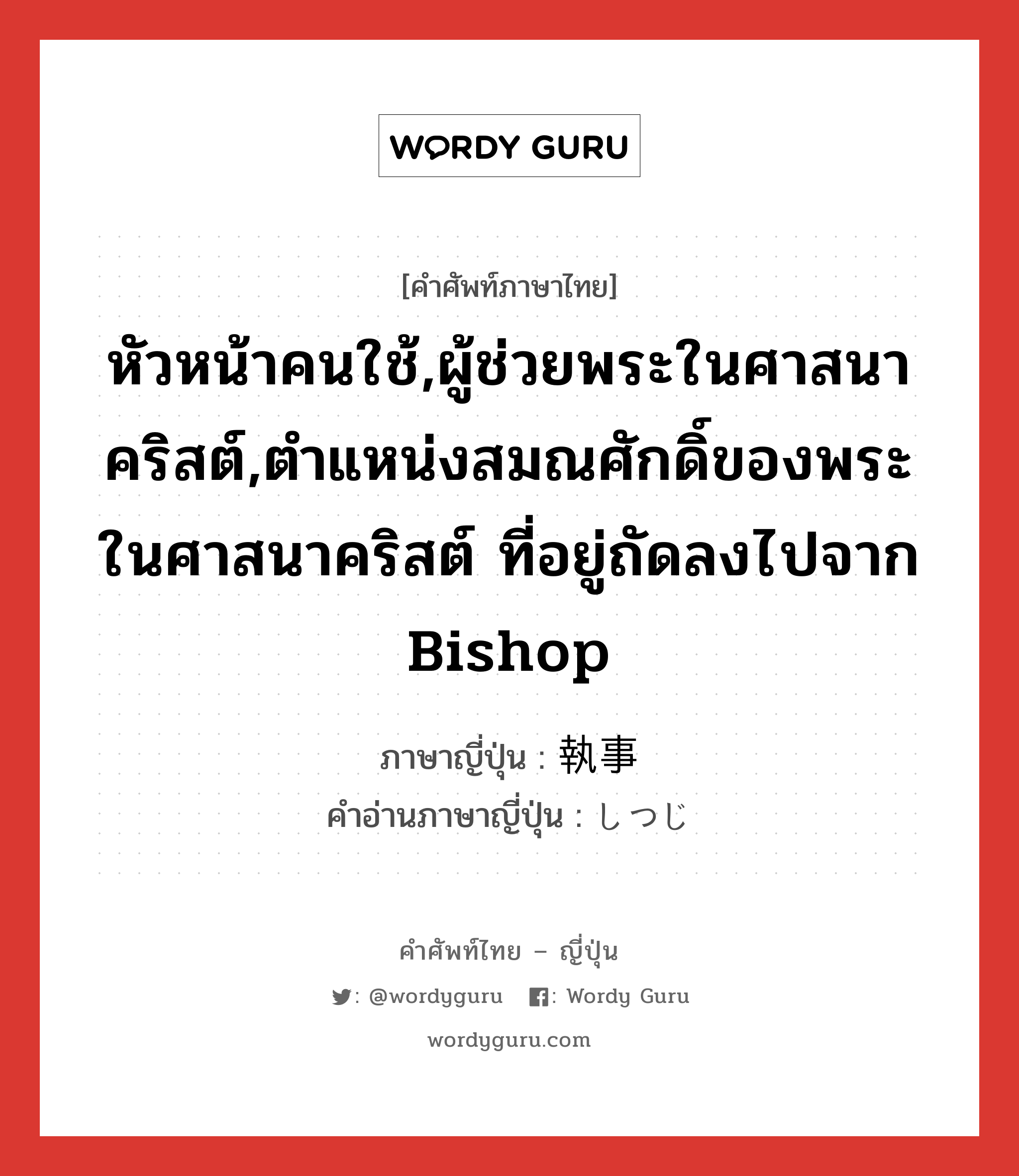 หัวหน้าคนใช้,ผู้ช่วยพระในศาสนาคริสต์,ตำแหน่งสมณศักดิ์ของพระในศาสนาคริสต์ ที่อยู่ถัดลงไปจาก bishop ภาษาญี่ปุ่นคืออะไร, คำศัพท์ภาษาไทย - ญี่ปุ่น หัวหน้าคนใช้,ผู้ช่วยพระในศาสนาคริสต์,ตำแหน่งสมณศักดิ์ของพระในศาสนาคริสต์ ที่อยู่ถัดลงไปจาก bishop ภาษาญี่ปุ่น 執事 คำอ่านภาษาญี่ปุ่น しつじ หมวด n หมวด n