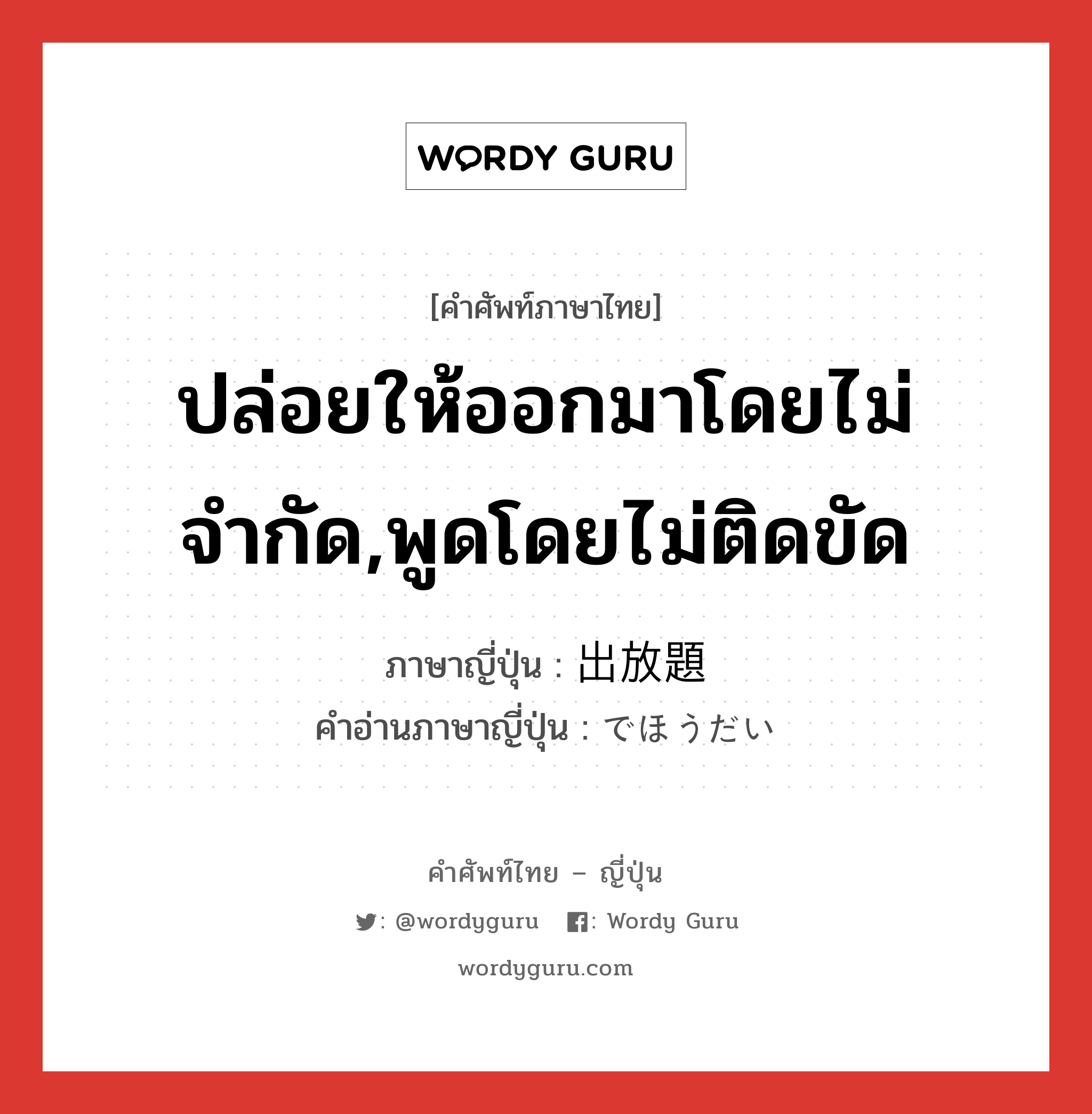 ปล่อยให้ออกมาโดยไม่จำกัด,พูดโดยไม่ติดขัด ภาษาญี่ปุ่นคืออะไร, คำศัพท์ภาษาไทย - ญี่ปุ่น ปล่อยให้ออกมาโดยไม่จำกัด,พูดโดยไม่ติดขัด ภาษาญี่ปุ่น 出放題 คำอ่านภาษาญี่ปุ่น でほうだい หมวด adj-na หมวด adj-na