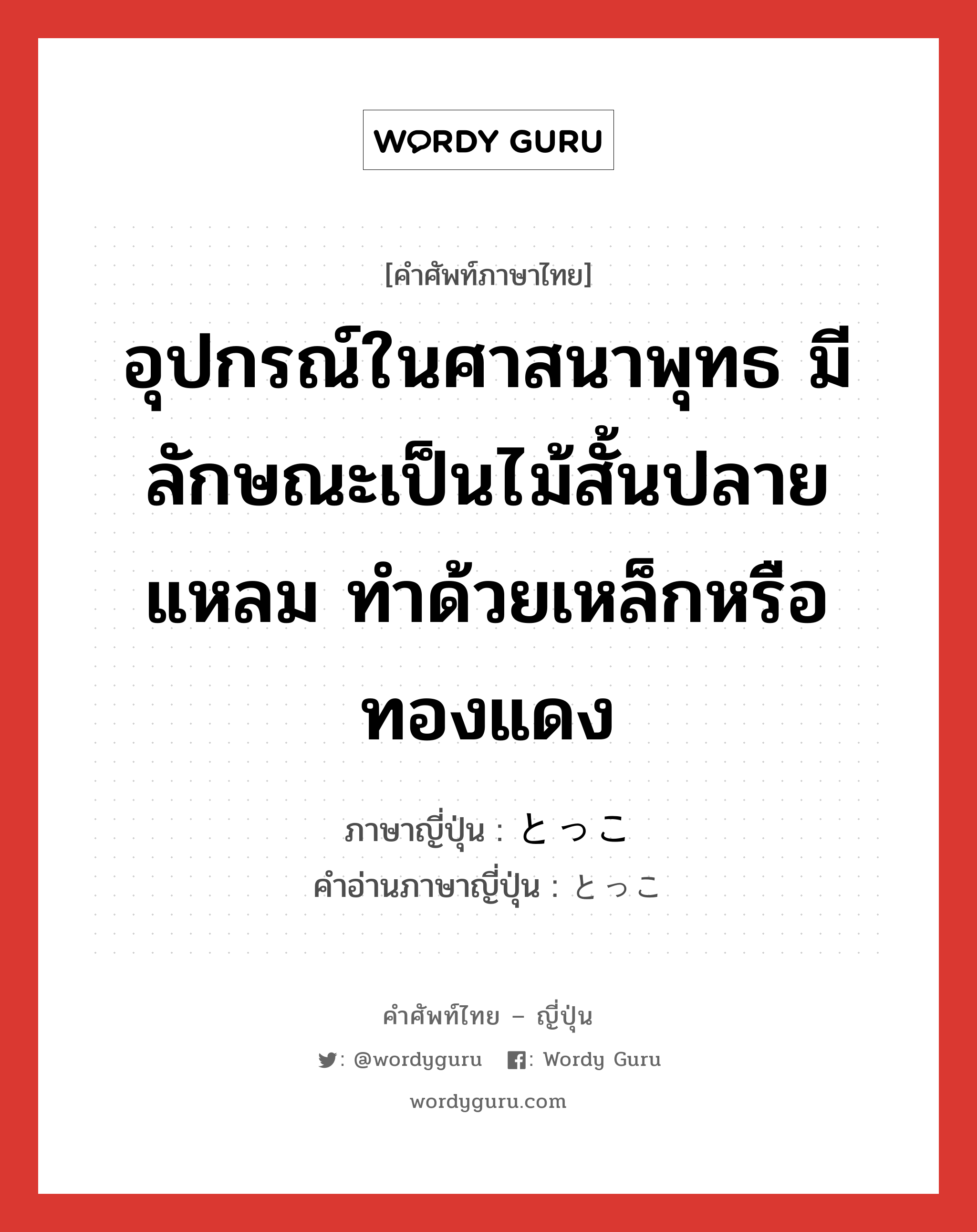 อุปกรณ์ในศาสนาพุทธ มีลักษณะเป็นไม้สั้นปลายแหลม ทำด้วยเหล็กหรือทองแดง ภาษาญี่ปุ่นคืออะไร, คำศัพท์ภาษาไทย - ญี่ปุ่น อุปกรณ์ในศาสนาพุทธ มีลักษณะเป็นไม้สั้นปลายแหลม ทำด้วยเหล็กหรือทองแดง ภาษาญี่ปุ่น とっこ คำอ่านภาษาญี่ปุ่น とっこ หมวด n หมวด n