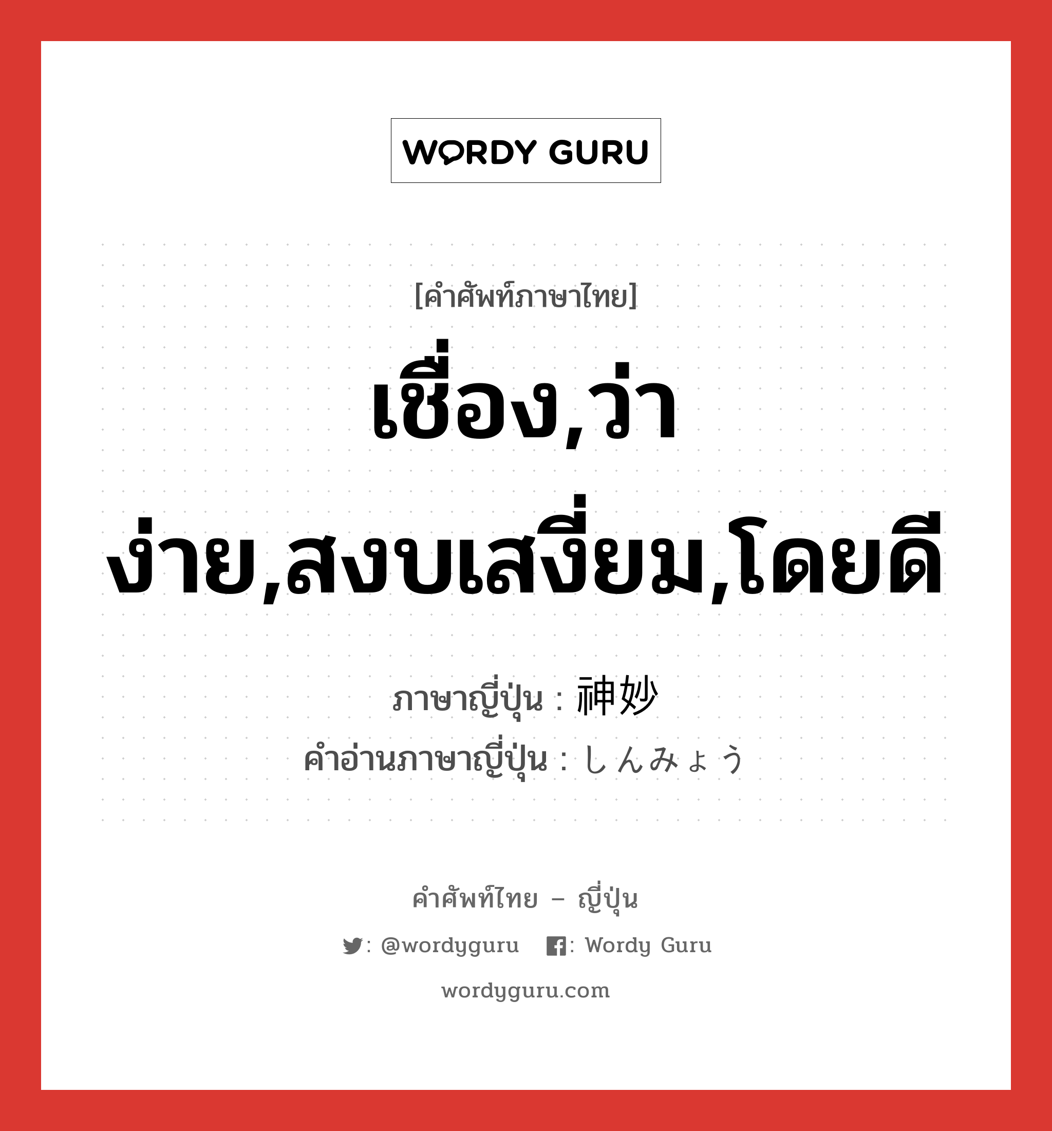 เชื่อง,ว่าง่าย,สงบเสงี่ยม,โดยดี ภาษาญี่ปุ่นคืออะไร, คำศัพท์ภาษาไทย - ญี่ปุ่น เชื่อง,ว่าง่าย,สงบเสงี่ยม,โดยดี ภาษาญี่ปุ่น 神妙 คำอ่านภาษาญี่ปุ่น しんみょう หมวด adj-na หมวด adj-na