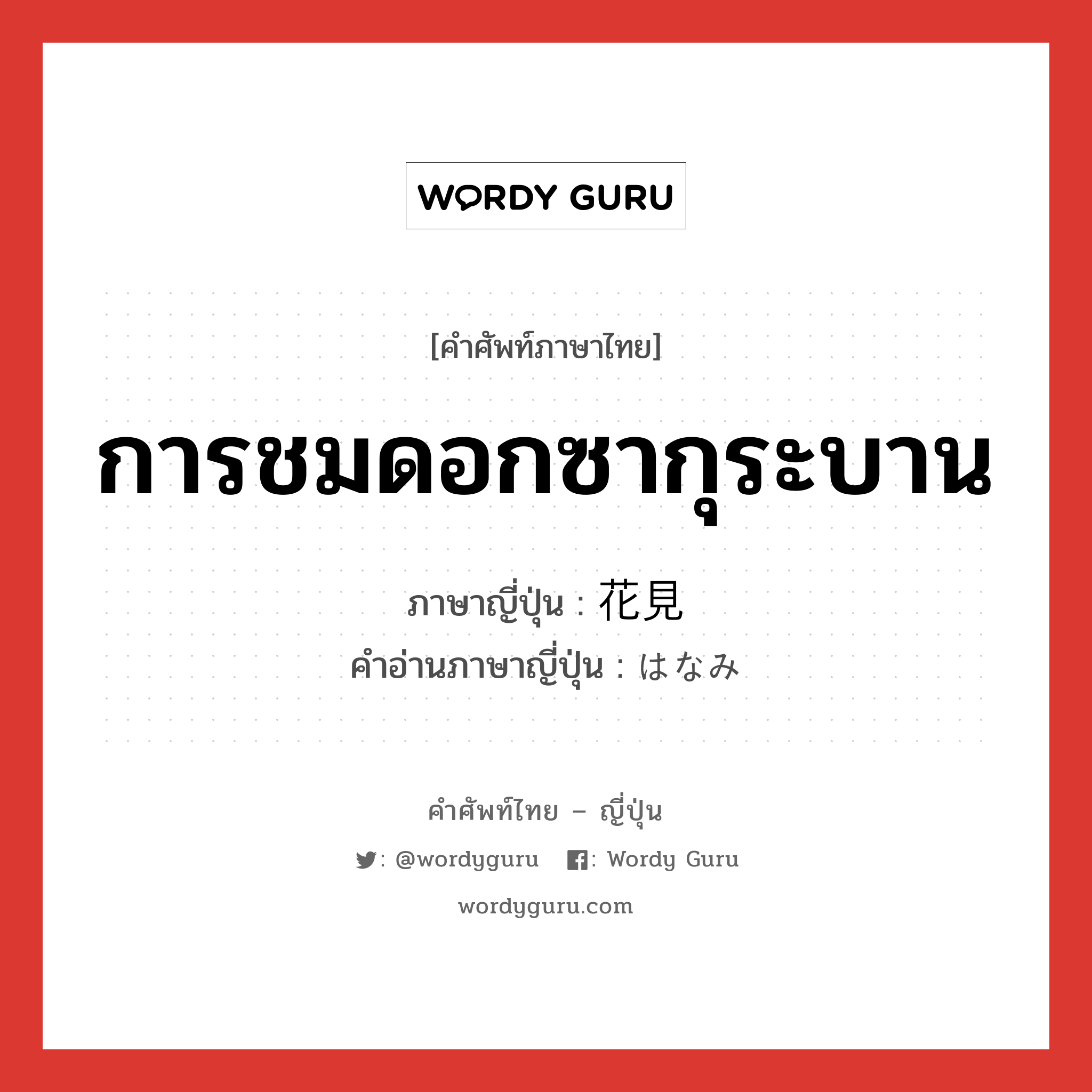 การชมดอกซากุระบาน ภาษาญี่ปุ่นคืออะไร, คำศัพท์ภาษาไทย - ญี่ปุ่น การชมดอกซากุระบาน ภาษาญี่ปุ่น 花見 คำอ่านภาษาญี่ปุ่น はなみ หมวด n หมวด n