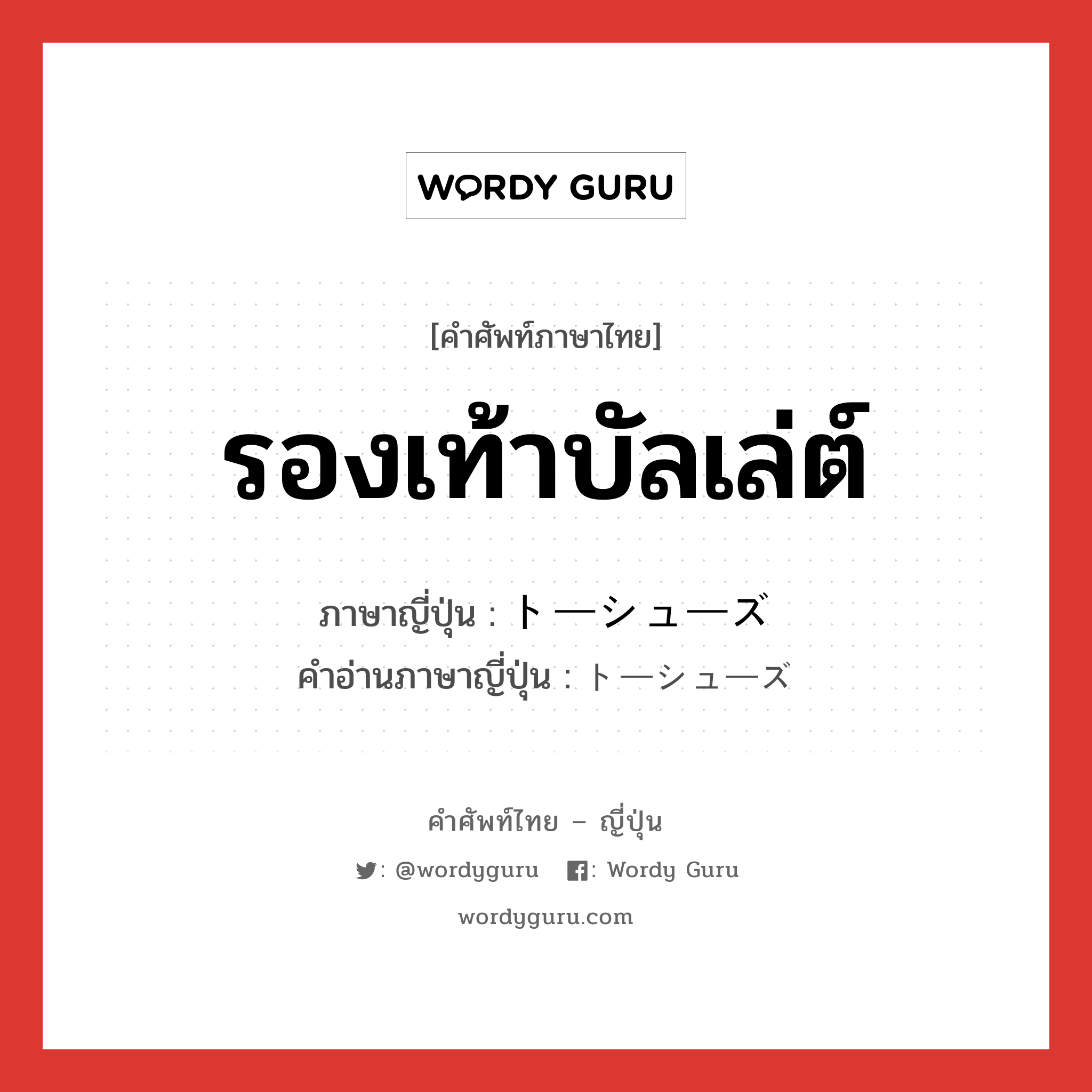 รองเท้าบัลเล่ต์ ภาษาญี่ปุ่นคืออะไร, คำศัพท์ภาษาไทย - ญี่ปุ่น รองเท้าบัลเล่ต์ ภาษาญี่ปุ่น トーシューズ คำอ่านภาษาญี่ปุ่น トーシューズ หมวด n หมวด n