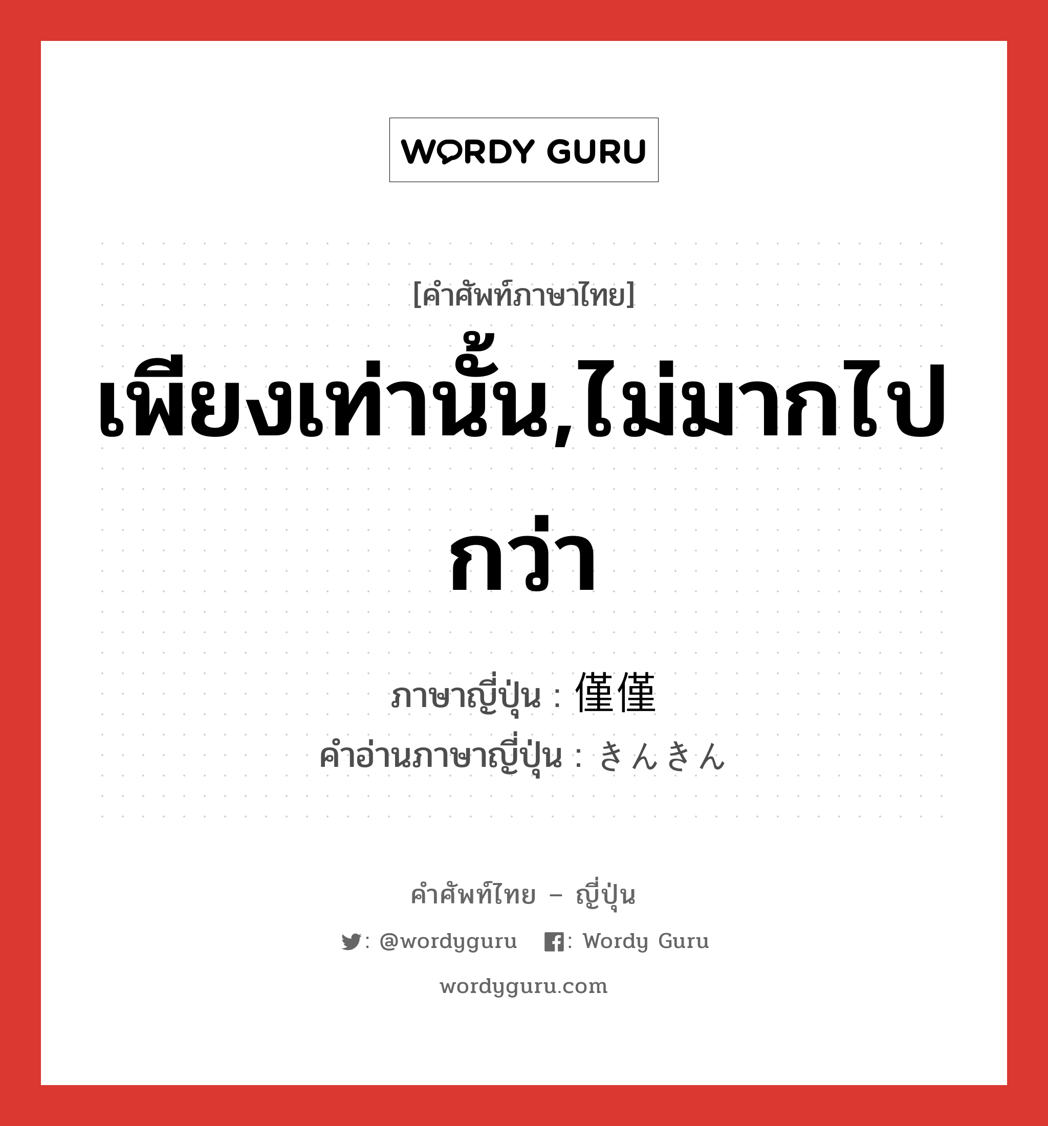 เพียงเท่านั้น,ไม่มากไปกว่า ภาษาญี่ปุ่นคืออะไร, คำศัพท์ภาษาไทย - ญี่ปุ่น เพียงเท่านั้น,ไม่มากไปกว่า ภาษาญี่ปุ่น 僅僅 คำอ่านภาษาญี่ปุ่น きんきん หมวด adv หมวด adv