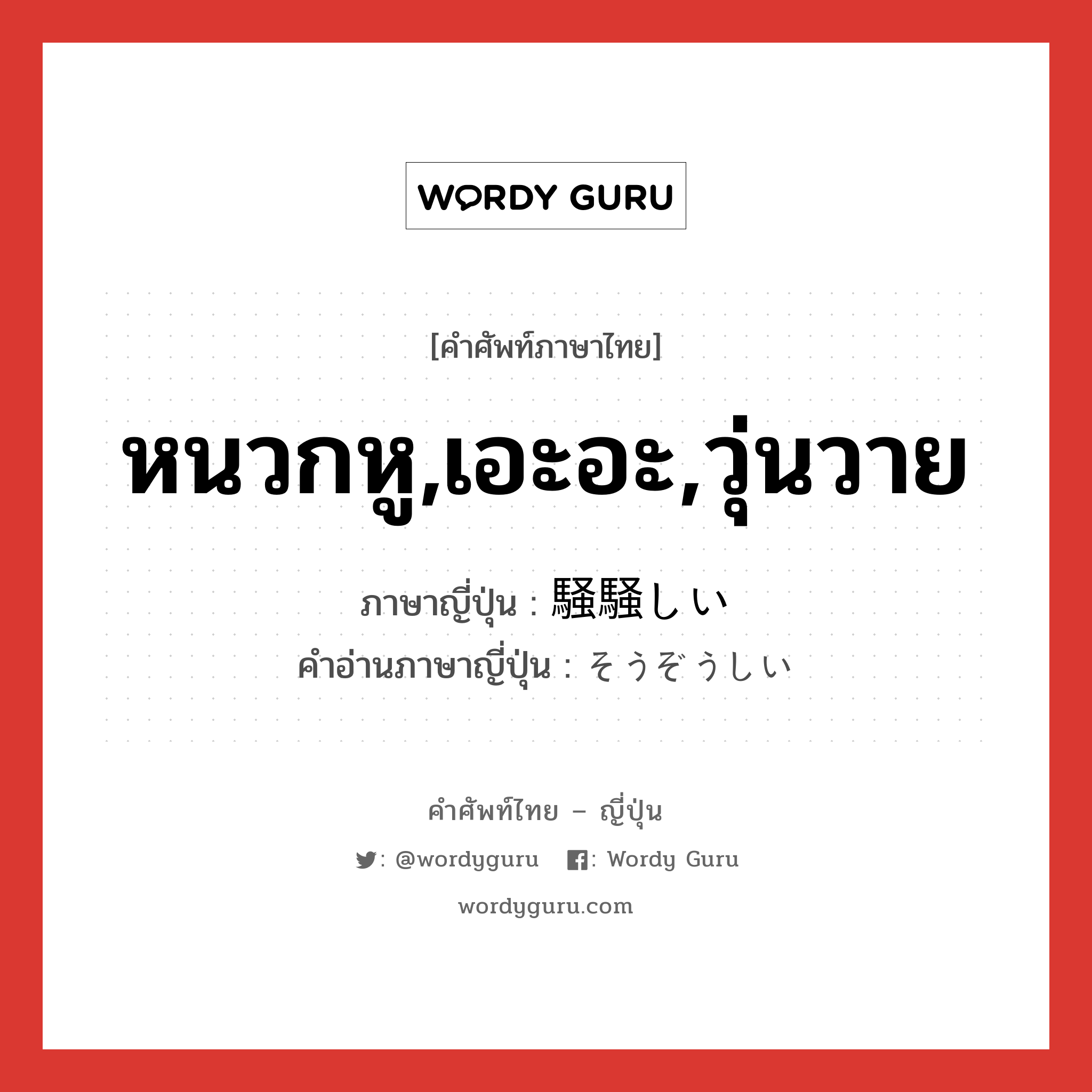 หนวกหู,เอะอะ,วุ่นวาย ภาษาญี่ปุ่นคืออะไร, คำศัพท์ภาษาไทย - ญี่ปุ่น หนวกหู,เอะอะ,วุ่นวาย ภาษาญี่ปุ่น 騒騒しい คำอ่านภาษาญี่ปุ่น そうぞうしい หมวด adj-i หมวด adj-i