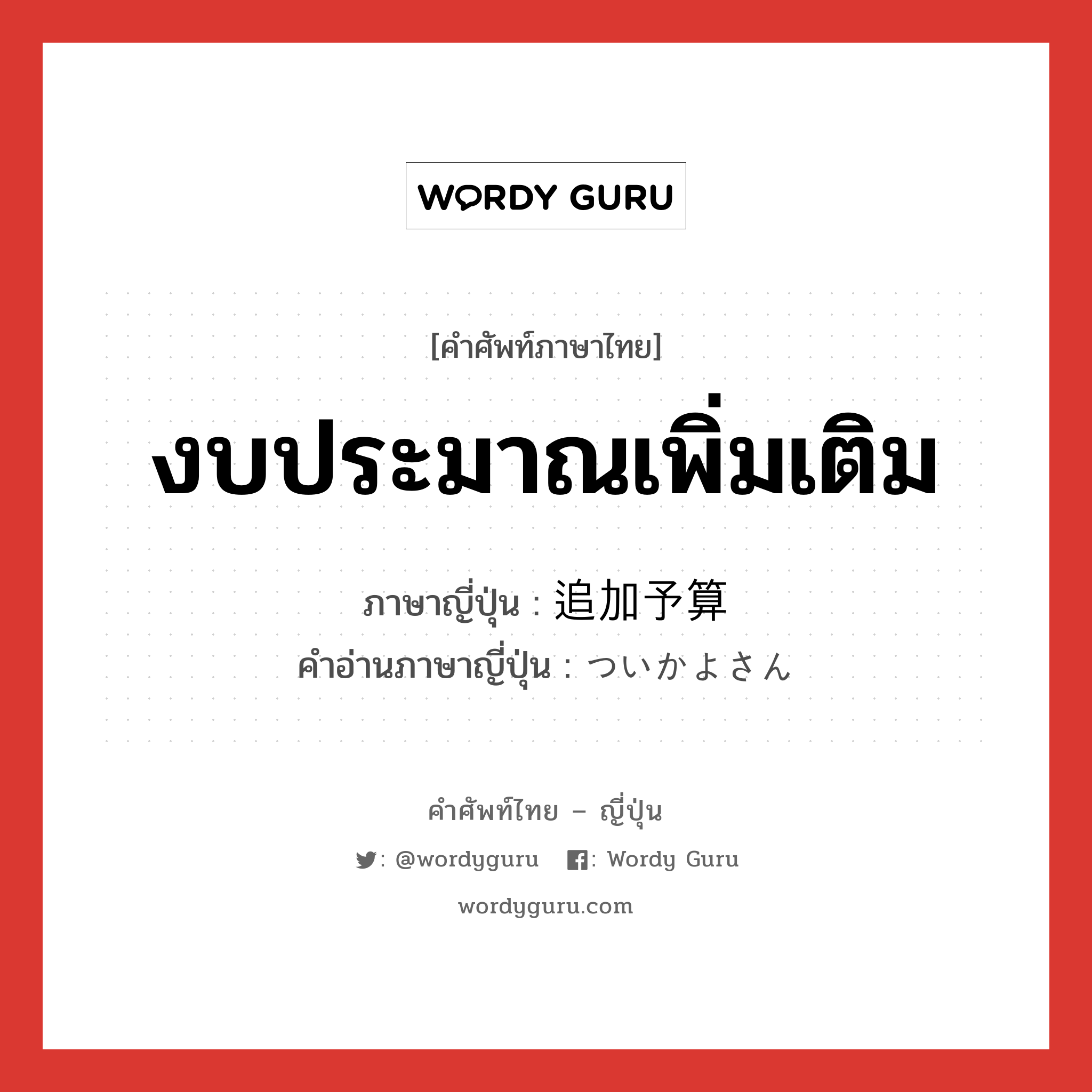 งบประมาณเพิ่มเติม ภาษาญี่ปุ่นคืออะไร, คำศัพท์ภาษาไทย - ญี่ปุ่น งบประมาณเพิ่มเติม ภาษาญี่ปุ่น 追加予算 คำอ่านภาษาญี่ปุ่น ついかよさん หมวด n หมวด n