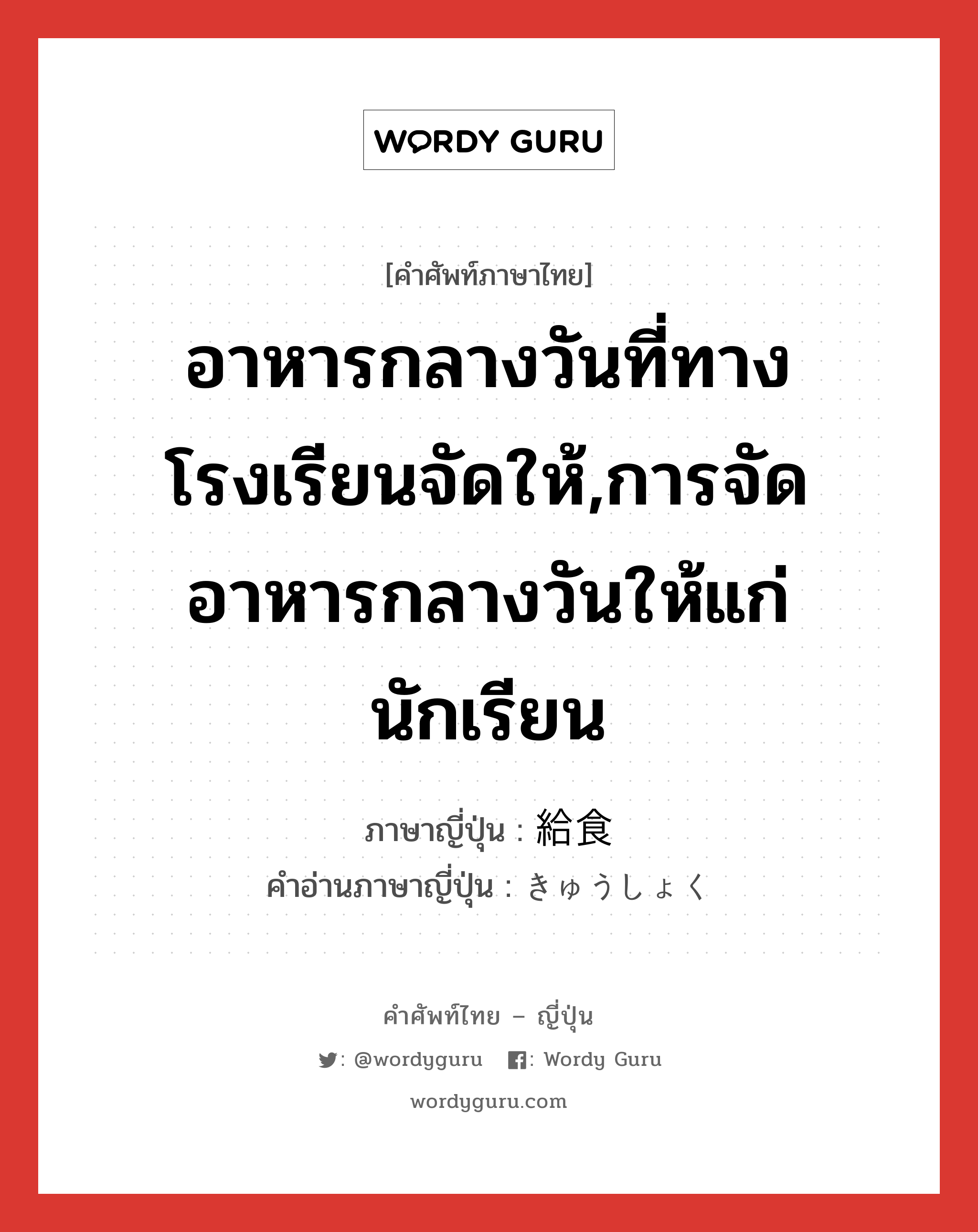 อาหารกลางวันที่ทางโรงเรียนจัดให้,การจัดอาหารกลางวันให้แก่นักเรียน ภาษาญี่ปุ่นคืออะไร, คำศัพท์ภาษาไทย - ญี่ปุ่น อาหารกลางวันที่ทางโรงเรียนจัดให้,การจัดอาหารกลางวันให้แก่นักเรียน ภาษาญี่ปุ่น 給食 คำอ่านภาษาญี่ปุ่น きゅうしょく หมวด n หมวด n