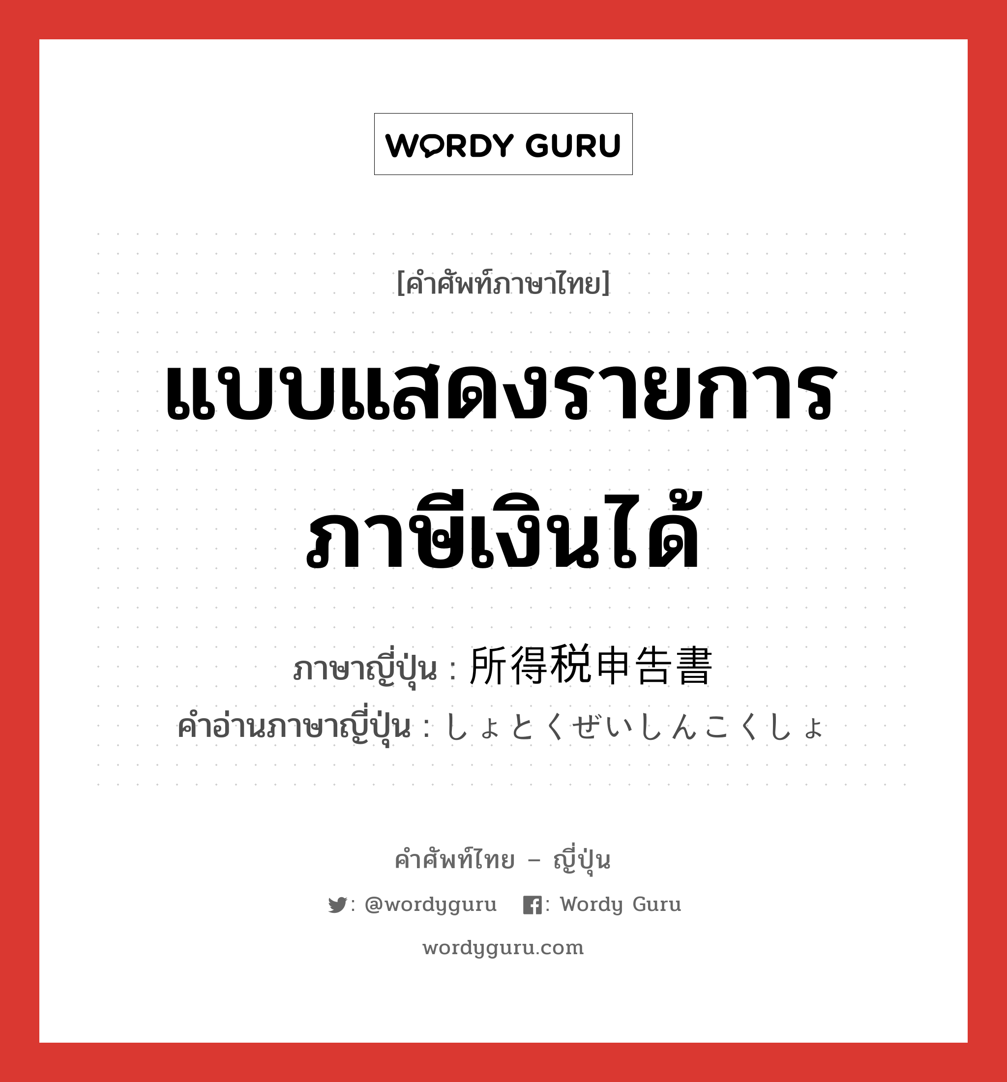 แบบแสดงรายการภาษีเงินได้ ภาษาญี่ปุ่นคืออะไร, คำศัพท์ภาษาไทย - ญี่ปุ่น แบบแสดงรายการภาษีเงินได้ ภาษาญี่ปุ่น 所得税申告書 คำอ่านภาษาญี่ปุ่น しょとくぜいしんこくしょ หมวด n หมวด n