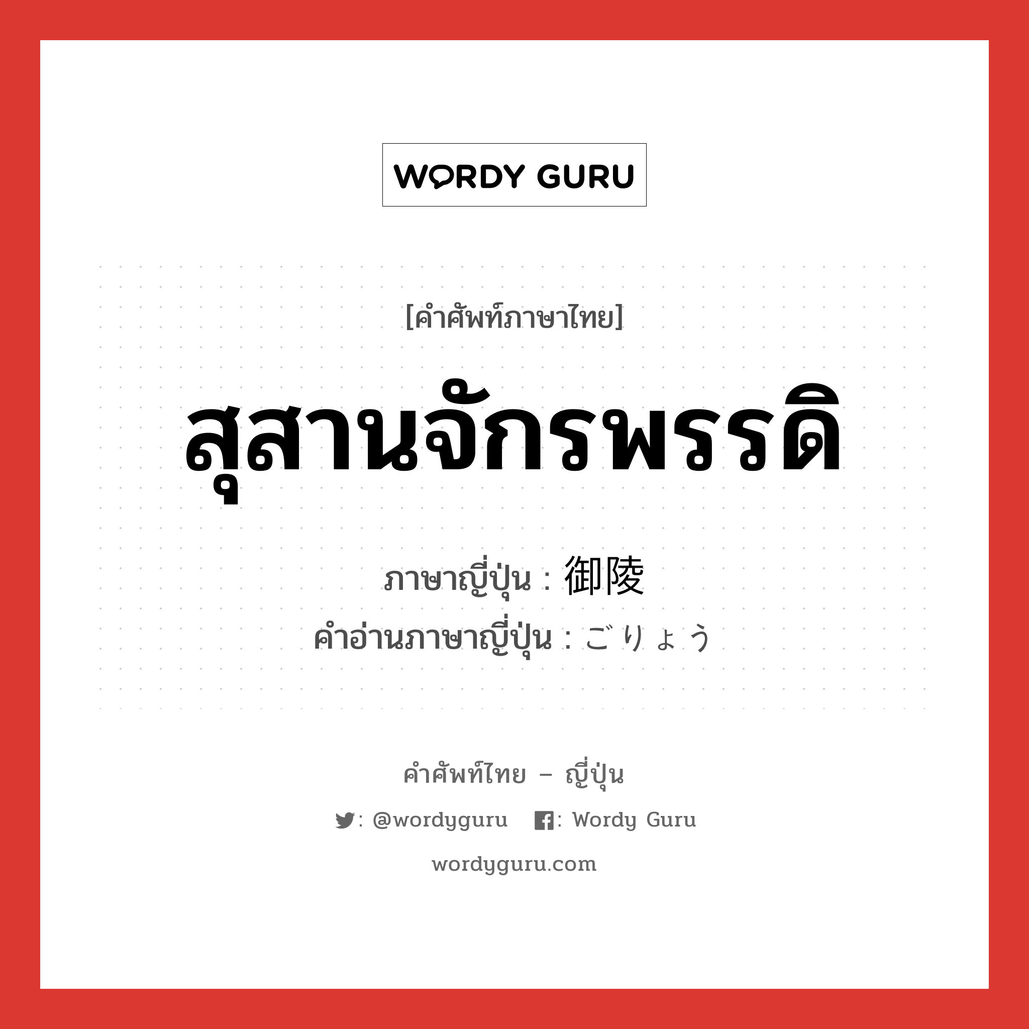 สุสานจักรพรรดิ ภาษาญี่ปุ่นคืออะไร, คำศัพท์ภาษาไทย - ญี่ปุ่น สุสานจักรพรรดิ ภาษาญี่ปุ่น 御陵 คำอ่านภาษาญี่ปุ่น ごりょう หมวด n หมวด n