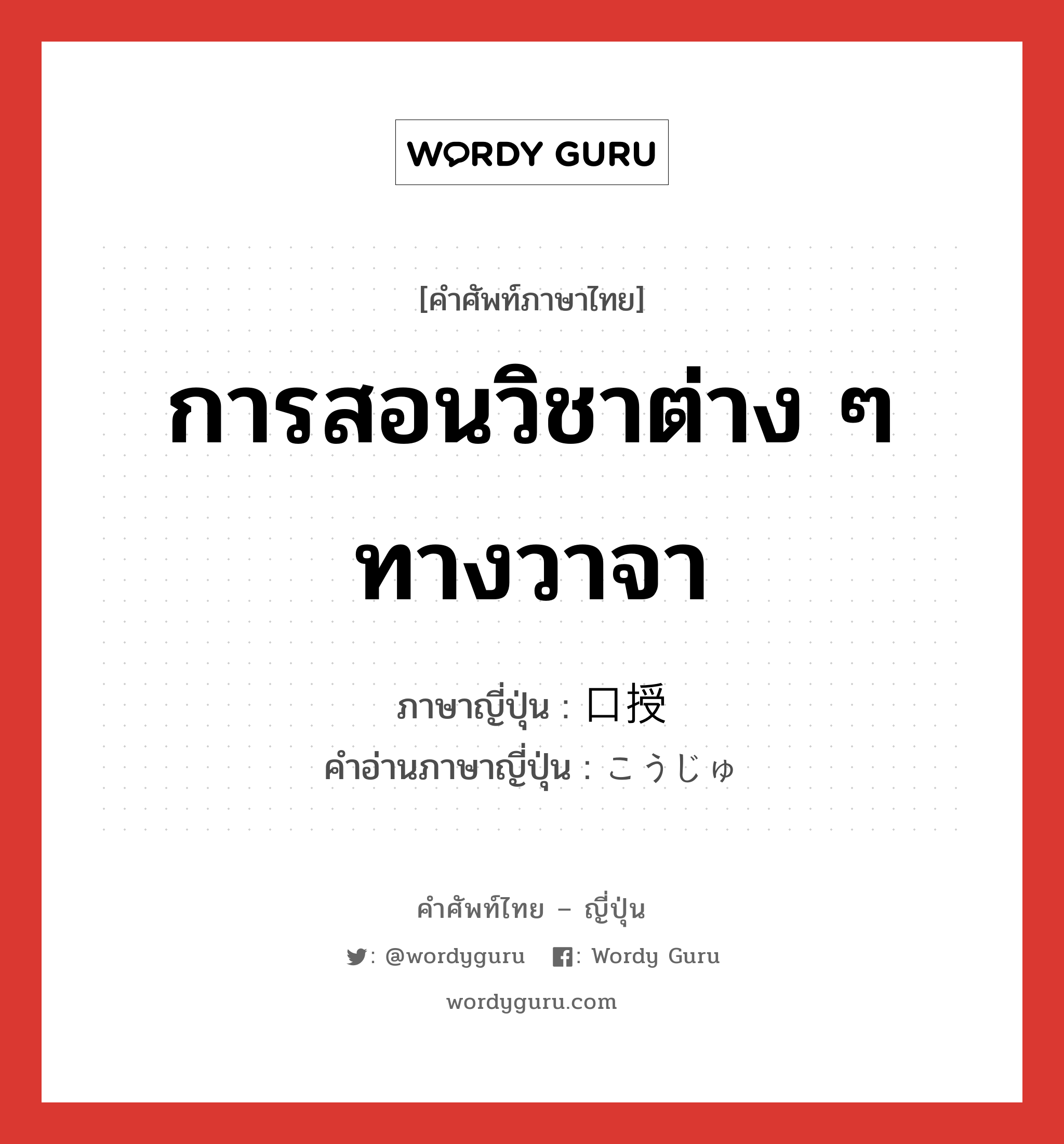 การสอนวิชาต่าง ๆ ทางวาจา ภาษาญี่ปุ่นคืออะไร, คำศัพท์ภาษาไทย - ญี่ปุ่น การสอนวิชาต่าง ๆ ทางวาจา ภาษาญี่ปุ่น 口授 คำอ่านภาษาญี่ปุ่น こうじゅ หมวด n หมวด n