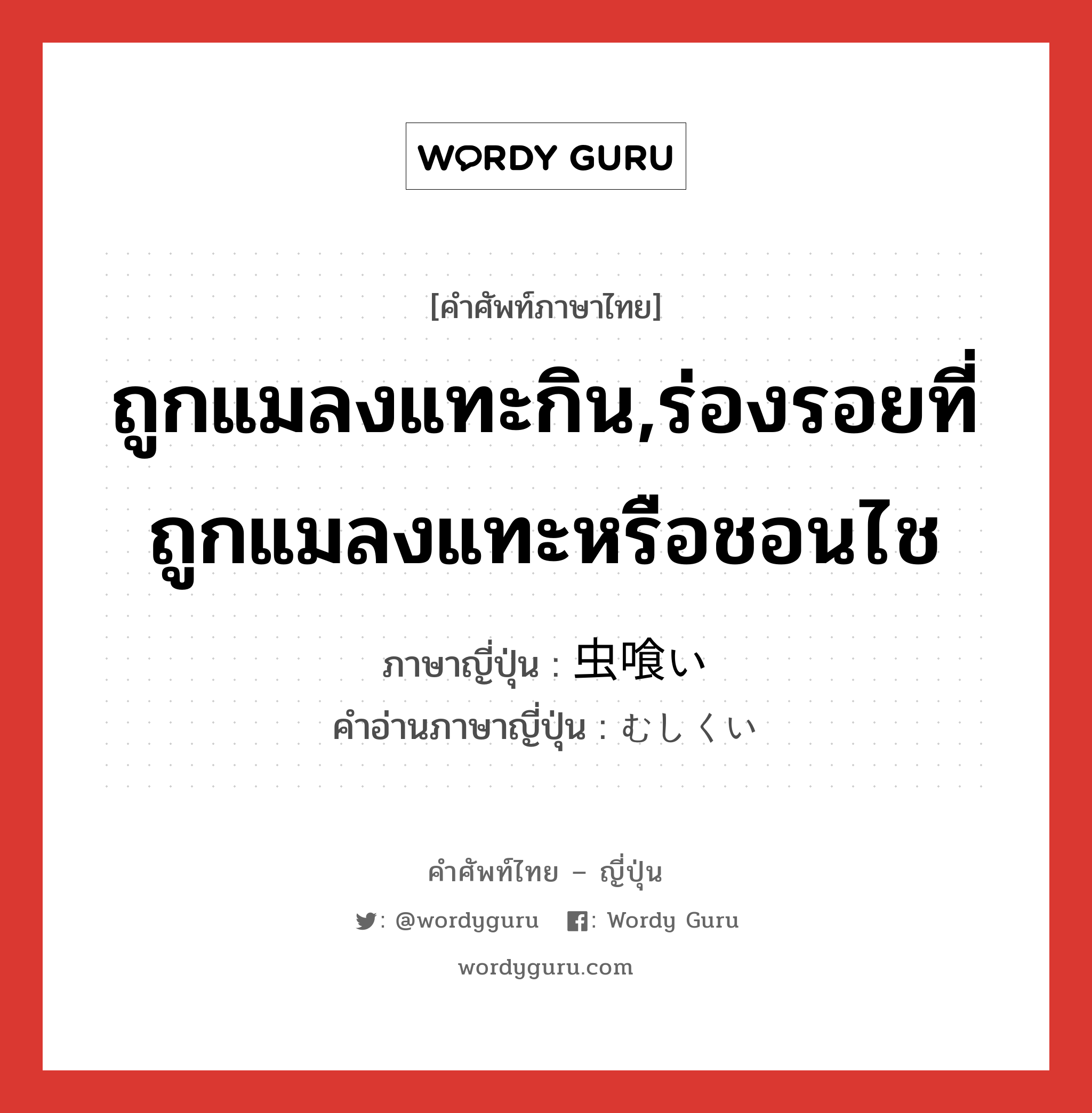 ถูกแมลงแทะกิน,ร่องรอยที่ถูกแมลงแทะหรือชอนไช ภาษาญี่ปุ่นคืออะไร, คำศัพท์ภาษาไทย - ญี่ปุ่น ถูกแมลงแทะกิน,ร่องรอยที่ถูกแมลงแทะหรือชอนไช ภาษาญี่ปุ่น 虫喰い คำอ่านภาษาญี่ปุ่น むしくい หมวด n หมวด n