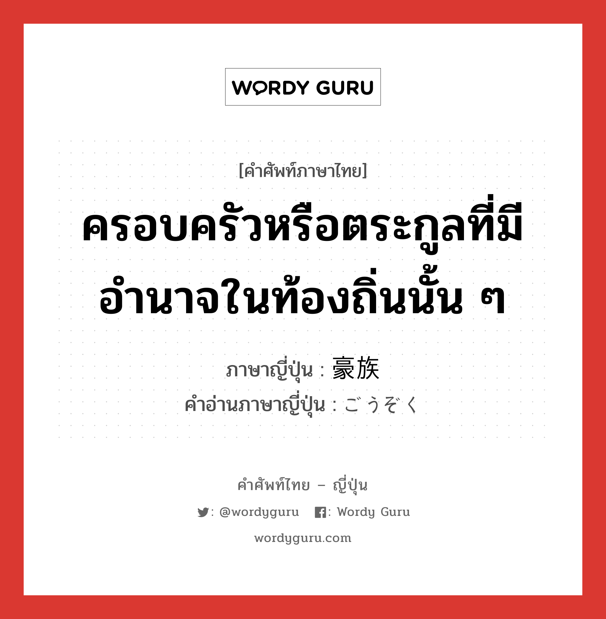 ครอบครัวหรือตระกูลที่มีอำนาจในท้องถิ่นนั้น ๆ ภาษาญี่ปุ่นคืออะไร, คำศัพท์ภาษาไทย - ญี่ปุ่น ครอบครัวหรือตระกูลที่มีอำนาจในท้องถิ่นนั้น ๆ ภาษาญี่ปุ่น 豪族 คำอ่านภาษาญี่ปุ่น ごうぞく หมวด n หมวด n