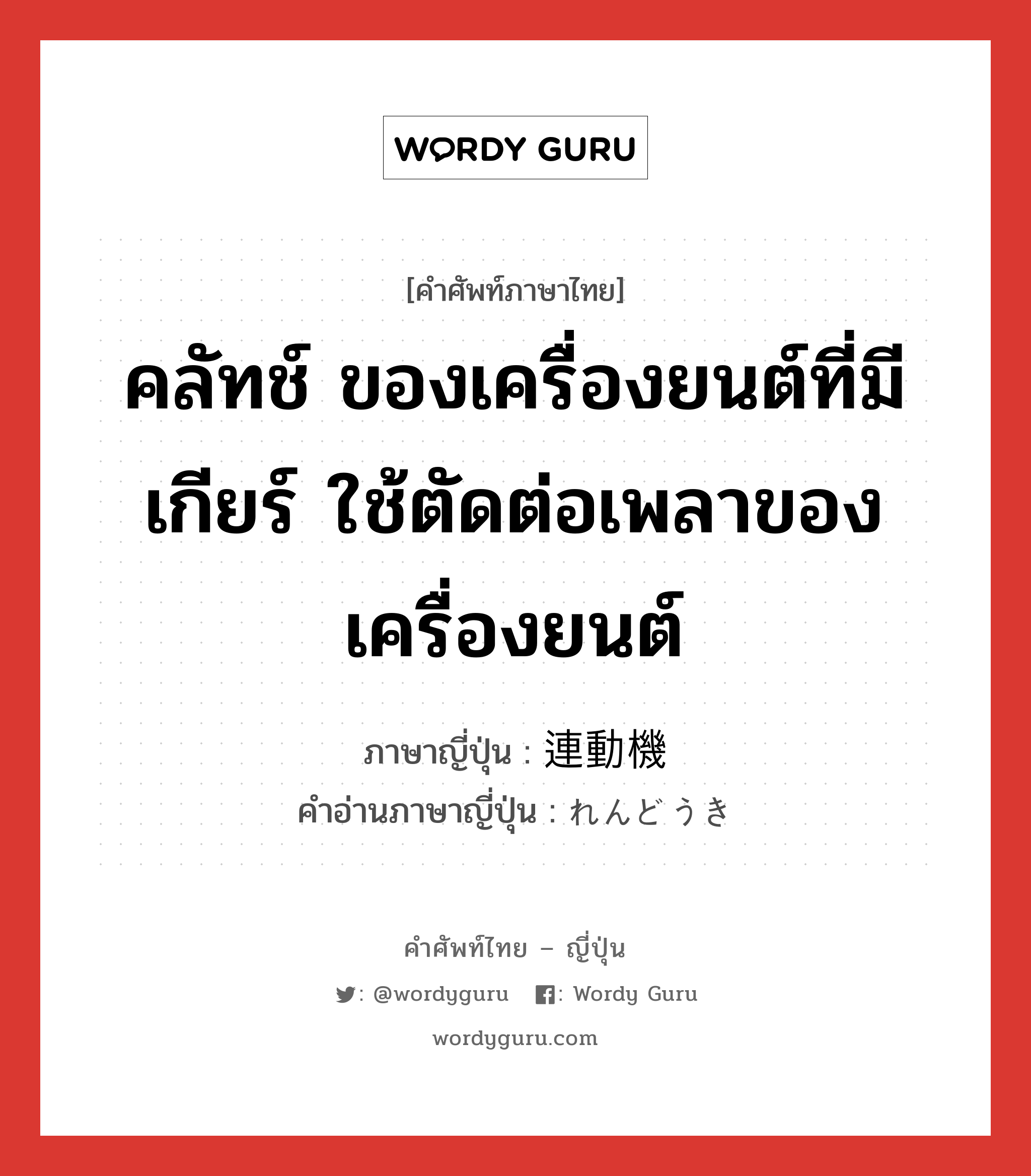 คลัทช์ ของเครื่องยนต์ที่มีเกียร์ ใช้ตัดต่อเพลาของเครื่องยนต์ ภาษาญี่ปุ่นคืออะไร, คำศัพท์ภาษาไทย - ญี่ปุ่น คลัทช์ ของเครื่องยนต์ที่มีเกียร์ ใช้ตัดต่อเพลาของเครื่องยนต์ ภาษาญี่ปุ่น 連動機 คำอ่านภาษาญี่ปุ่น れんどうき หมวด n หมวด n