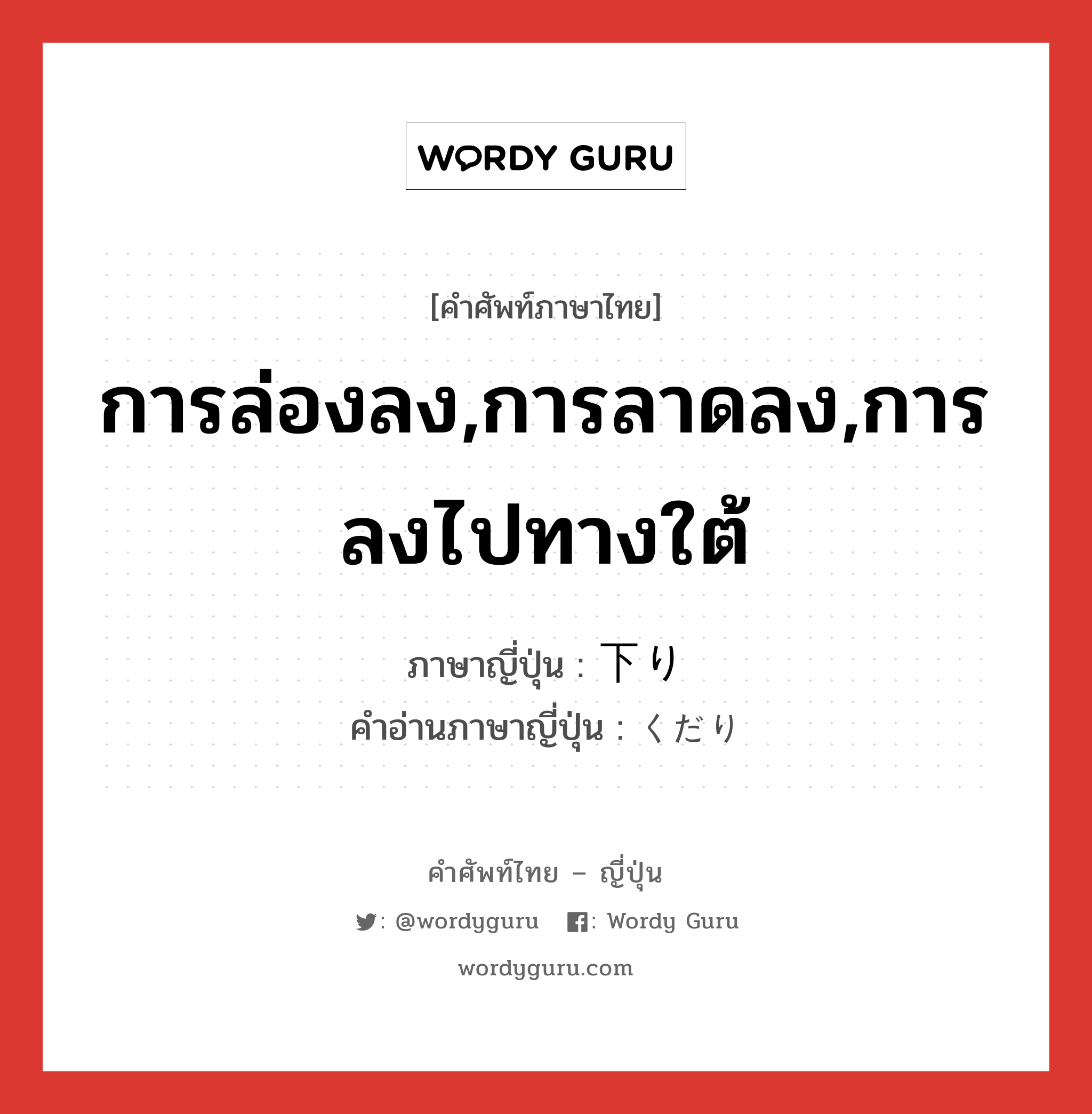 การล่องลง,การลาดลง,การลงไปทางใต้ ภาษาญี่ปุ่นคืออะไร, คำศัพท์ภาษาไทย - ญี่ปุ่น การล่องลง,การลาดลง,การลงไปทางใต้ ภาษาญี่ปุ่น 下り คำอ่านภาษาญี่ปุ่น くだり หมวด n หมวด n