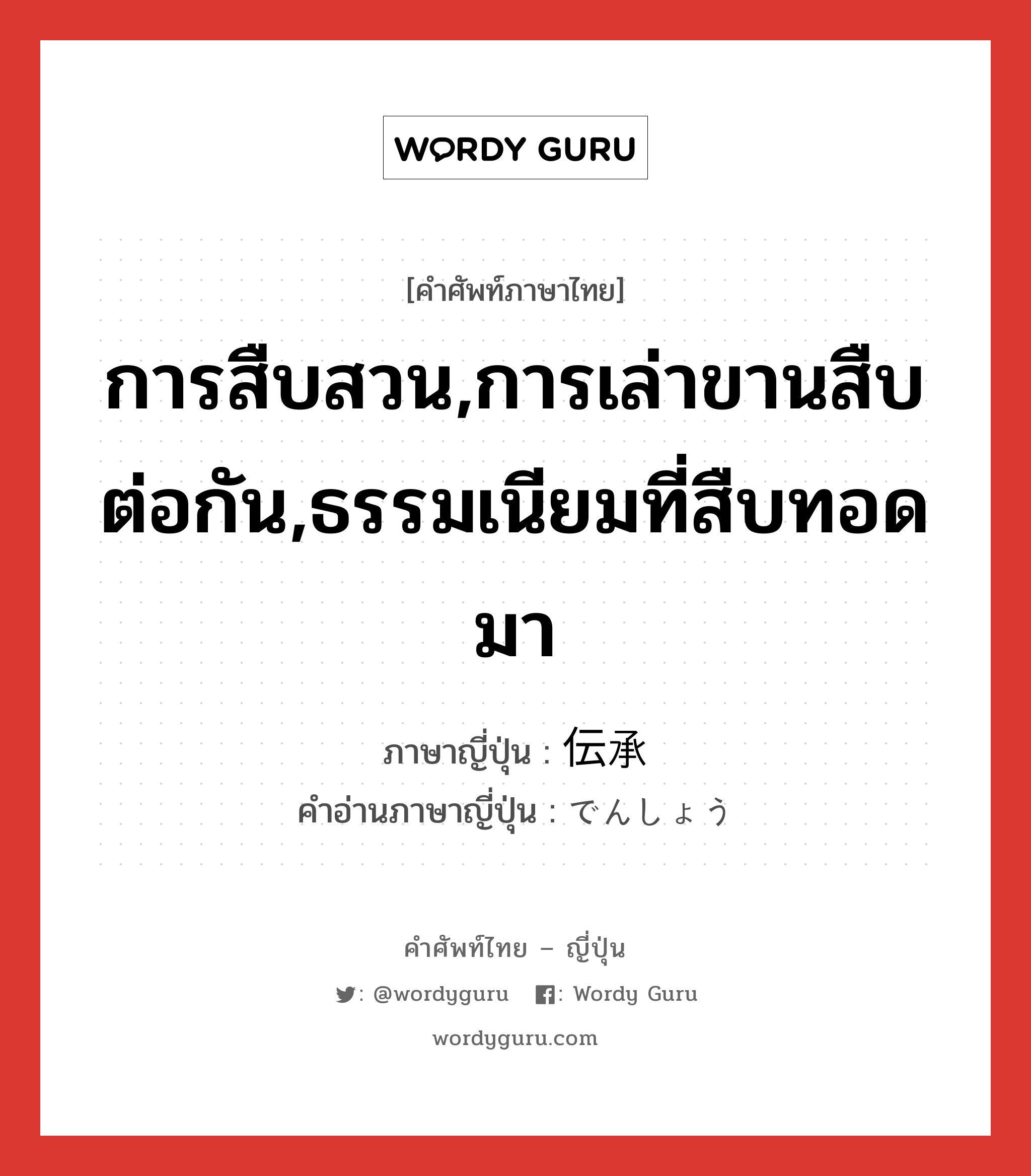 การสืบสวน,การเล่าขานสืบต่อกัน,ธรรมเนียมที่สืบทอดมา ภาษาญี่ปุ่นคืออะไร, คำศัพท์ภาษาไทย - ญี่ปุ่น การสืบสวน,การเล่าขานสืบต่อกัน,ธรรมเนียมที่สืบทอดมา ภาษาญี่ปุ่น 伝承 คำอ่านภาษาญี่ปุ่น でんしょう หมวด n หมวด n