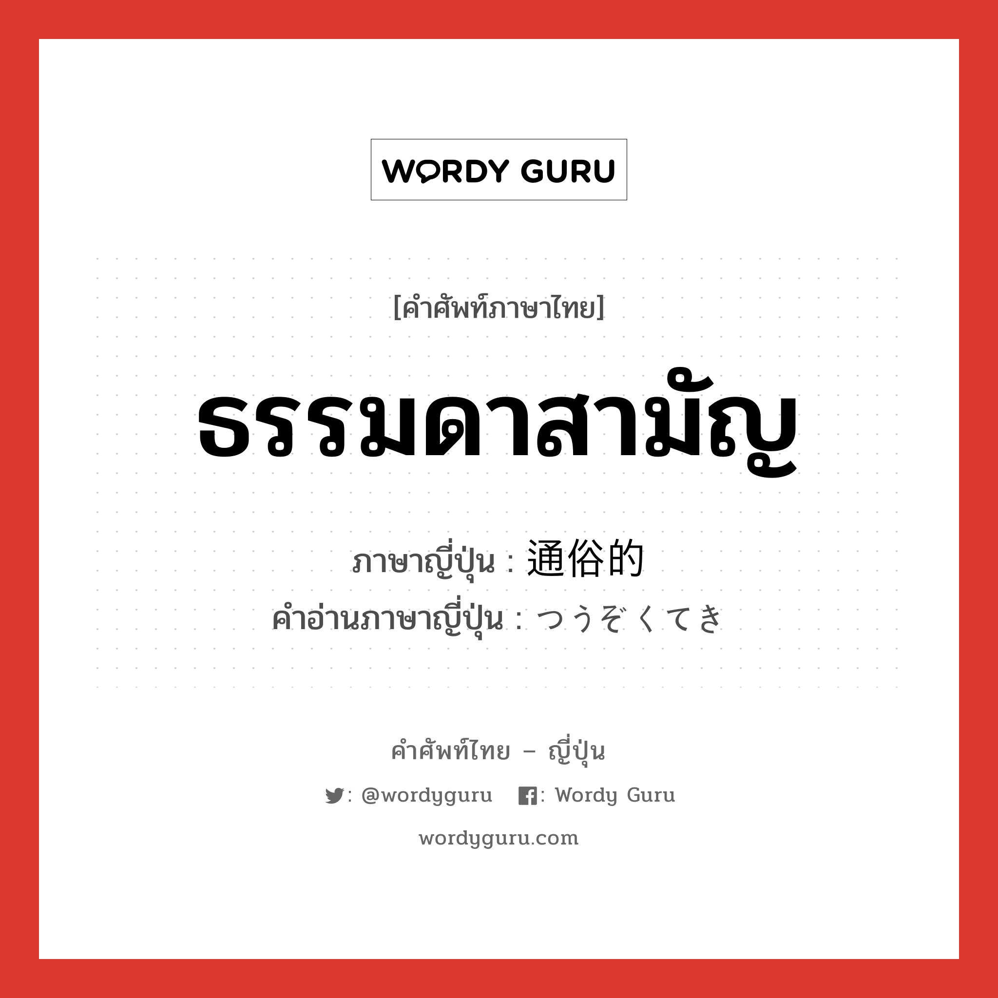 ธรรมดาสามัญ ภาษาญี่ปุ่นคืออะไร, คำศัพท์ภาษาไทย - ญี่ปุ่น ธรรมดาสามัญ ภาษาญี่ปุ่น 通俗的 คำอ่านภาษาญี่ปุ่น つうぞくてき หมวด adj-na หมวด adj-na