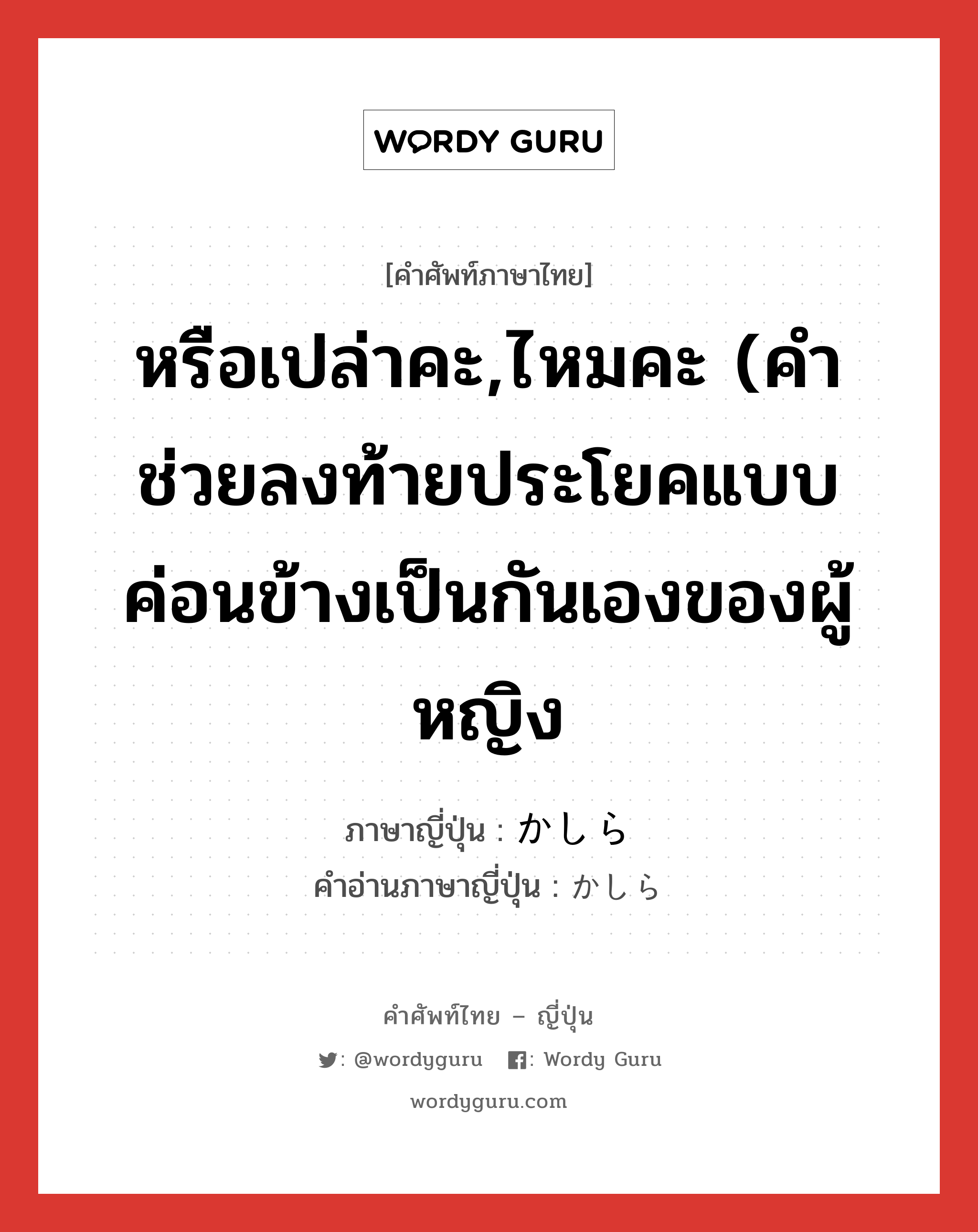 หรือเปล่าคะ,ไหมคะ (คำช่วยลงท้ายประโยคแบบค่อนข้างเป็นกันเองของผู้หญิง ภาษาญี่ปุ่นคืออะไร, คำศัพท์ภาษาไทย - ญี่ปุ่น หรือเปล่าคะ,ไหมคะ (คำช่วยลงท้ายประโยคแบบค่อนข้างเป็นกันเองของผู้หญิง ภาษาญี่ปุ่น かしら คำอ่านภาษาญี่ปุ่น かしら หมวด prt หมวด prt