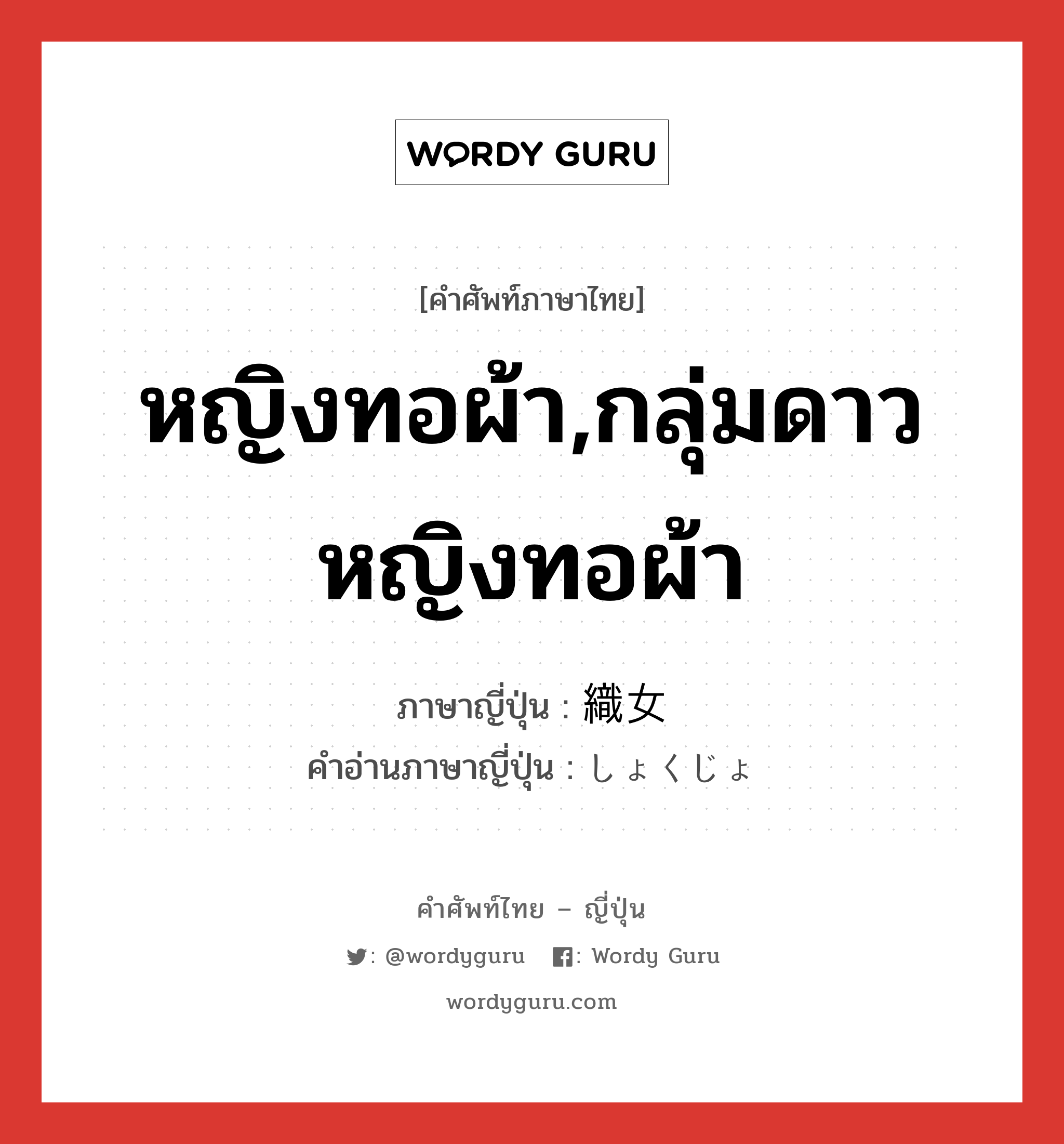 หญิงทอผ้า,กลุ่มดาวหญิงทอผ้า ภาษาญี่ปุ่นคืออะไร, คำศัพท์ภาษาไทย - ญี่ปุ่น หญิงทอผ้า,กลุ่มดาวหญิงทอผ้า ภาษาญี่ปุ่น 織女 คำอ่านภาษาญี่ปุ่น しょくじょ หมวด n หมวด n