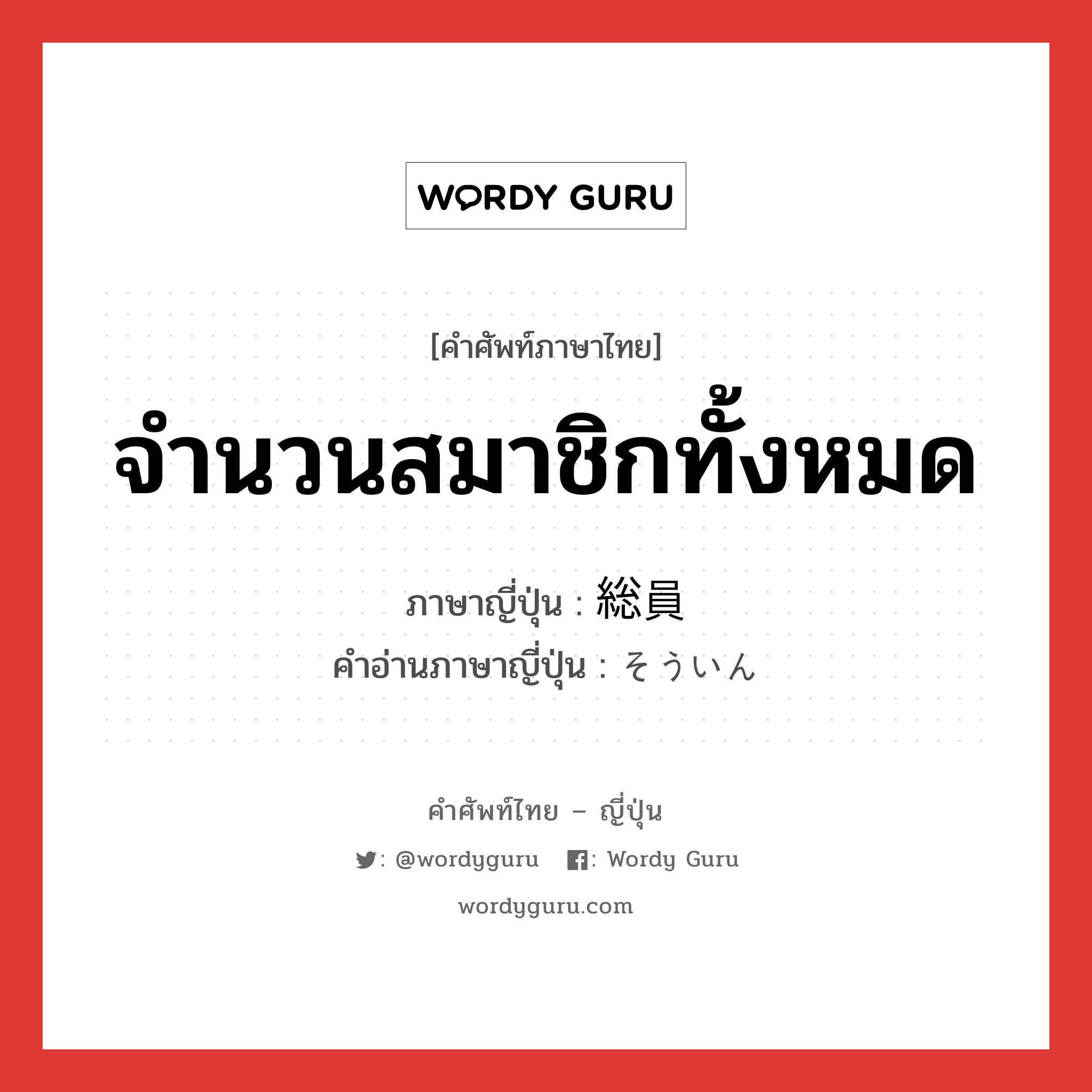 จำนวนสมาชิกทั้งหมด ภาษาญี่ปุ่นคืออะไร, คำศัพท์ภาษาไทย - ญี่ปุ่น จำนวนสมาชิกทั้งหมด ภาษาญี่ปุ่น 総員 คำอ่านภาษาญี่ปุ่น そういん หมวด n หมวด n