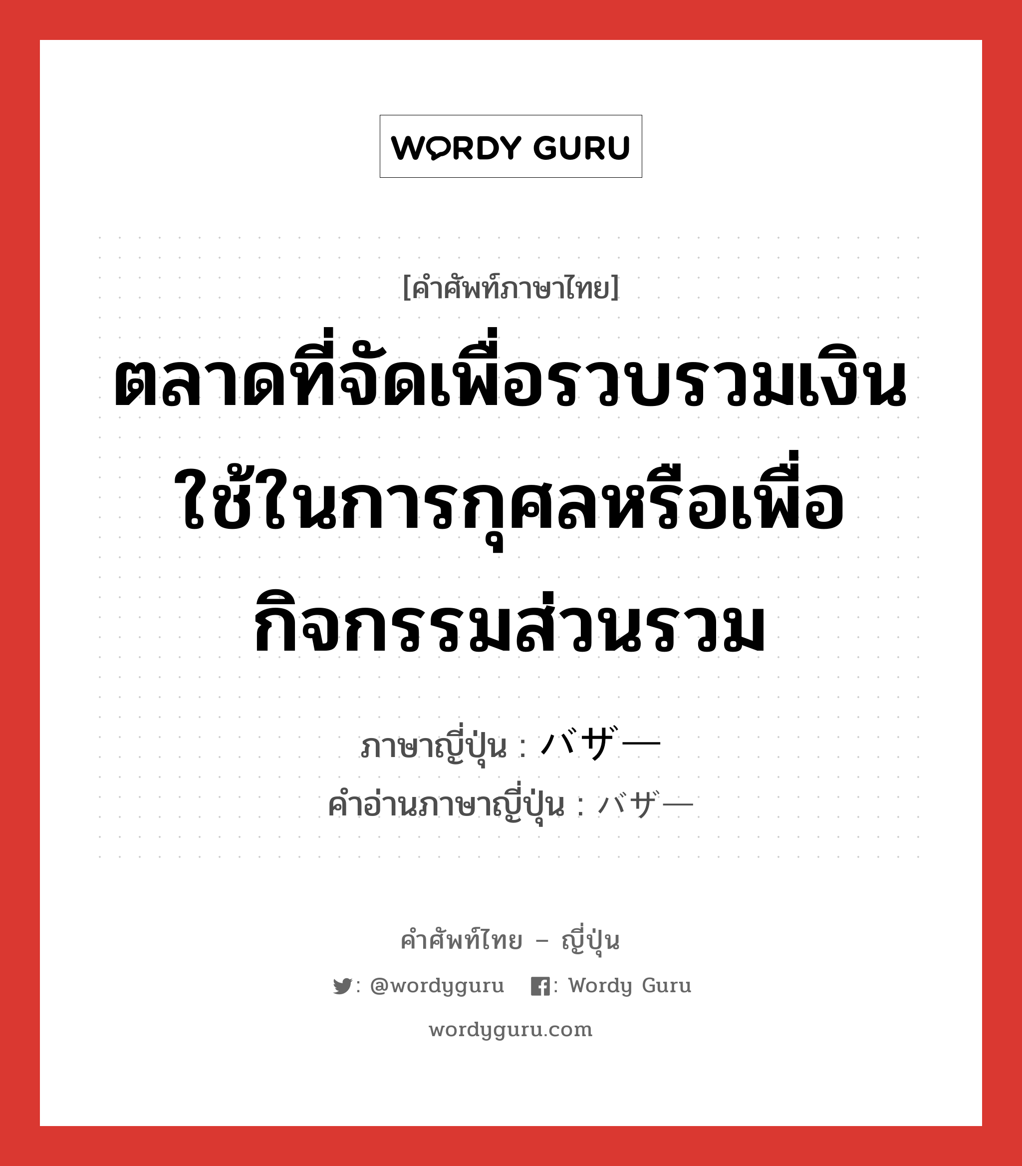 ตลาดที่จัดเพื่อรวบรวมเงินใช้ในการกุศลหรือเพื่อกิจกรรมส่วนรวม ภาษาญี่ปุ่นคืออะไร, คำศัพท์ภาษาไทย - ญี่ปุ่น ตลาดที่จัดเพื่อรวบรวมเงินใช้ในการกุศลหรือเพื่อกิจกรรมส่วนรวม ภาษาญี่ปุ่น バザー คำอ่านภาษาญี่ปุ่น バザー หมวด n หมวด n