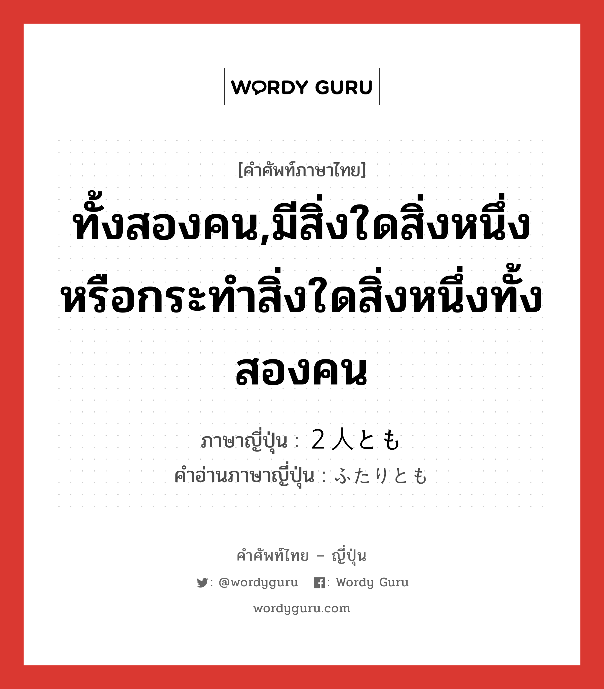 ทั้งสองคน,มีสิ่งใดสิ่งหนึ่งหรือกระทำสิ่งใดสิ่งหนึ่งทั้งสองคน ภาษาญี่ปุ่นคืออะไร, คำศัพท์ภาษาไทย - ญี่ปุ่น ทั้งสองคน,มีสิ่งใดสิ่งหนึ่งหรือกระทำสิ่งใดสิ่งหนึ่งทั้งสองคน ภาษาญี่ปุ่น ２人とも คำอ่านภาษาญี่ปุ่น ふたりとも หมวด n หมวด n