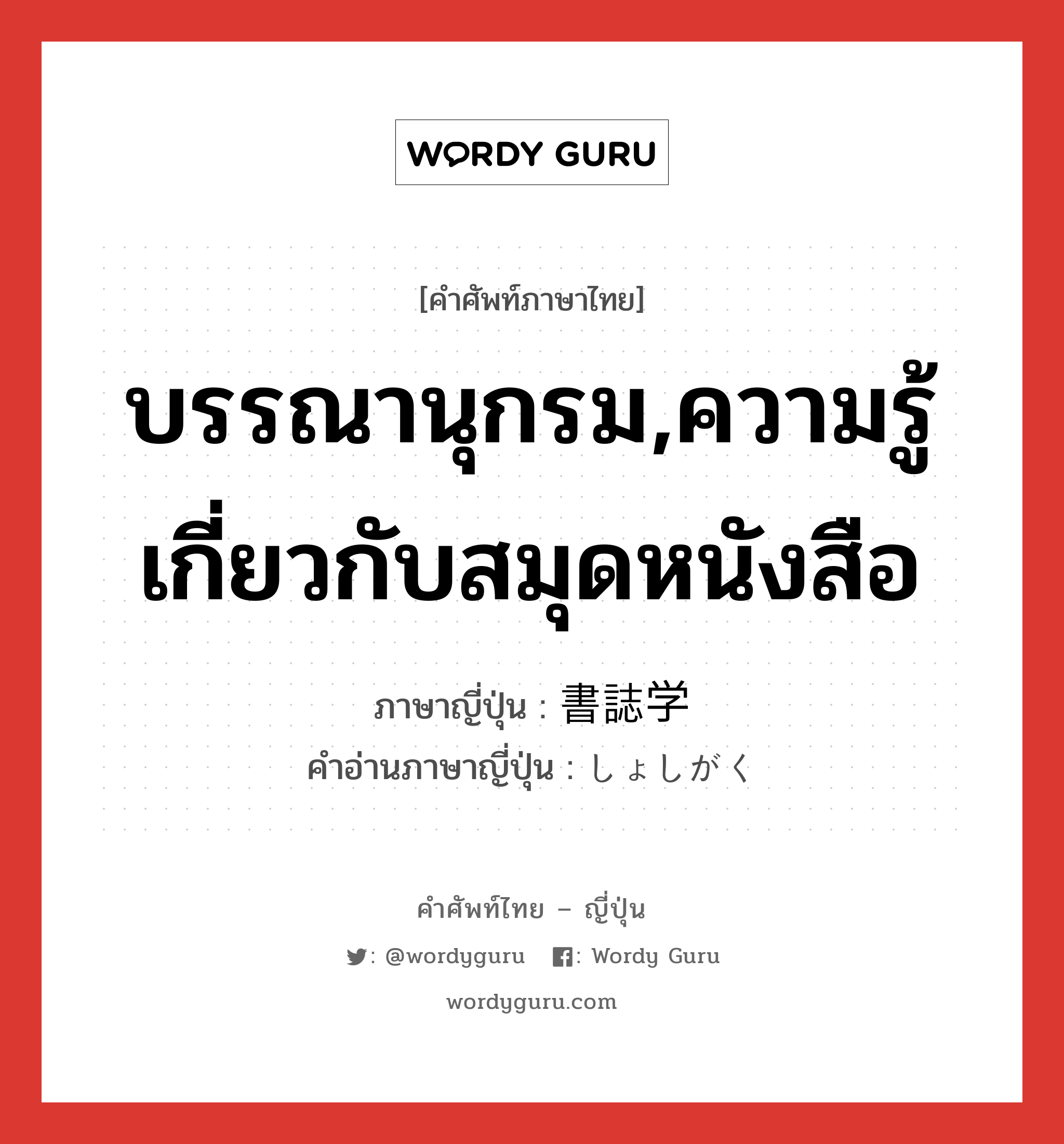 บรรณานุกรม,ความรู้เกี่ยวกับสมุดหนังสือ ภาษาญี่ปุ่นคืออะไร, คำศัพท์ภาษาไทย - ญี่ปุ่น บรรณานุกรม,ความรู้เกี่ยวกับสมุดหนังสือ ภาษาญี่ปุ่น 書誌学 คำอ่านภาษาญี่ปุ่น しょしがく หมวด n หมวด n