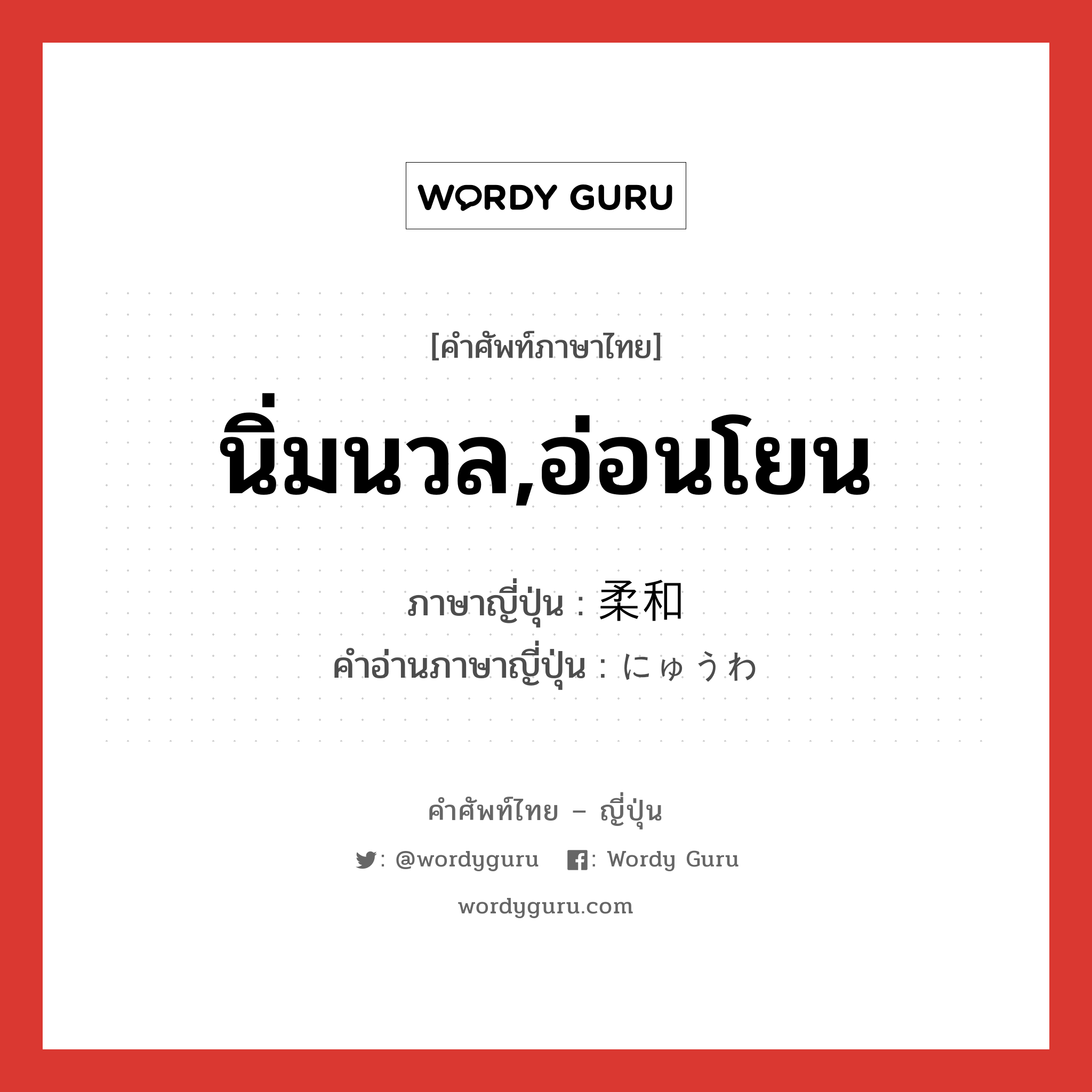 นิ่มนวล,อ่อนโยน ภาษาญี่ปุ่นคืออะไร, คำศัพท์ภาษาไทย - ญี่ปุ่น นิ่มนวล,อ่อนโยน ภาษาญี่ปุ่น 柔和 คำอ่านภาษาญี่ปุ่น にゅうわ หมวด adj-na หมวด adj-na