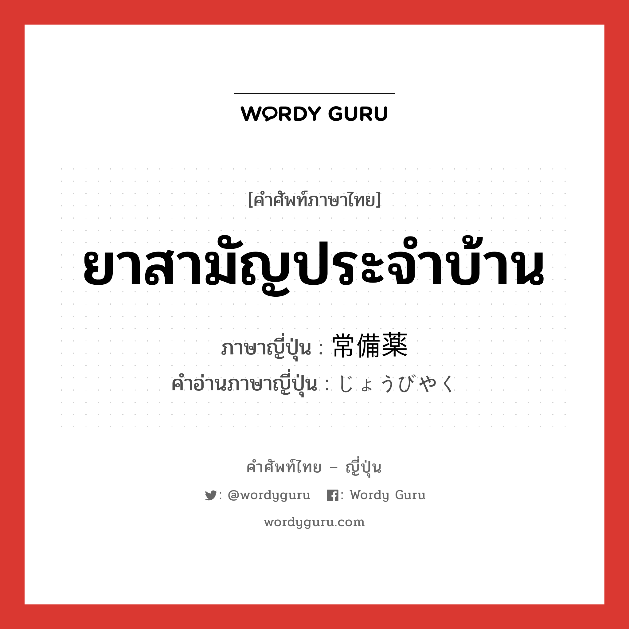 ยาสามัญประจำบ้าน ภาษาญี่ปุ่นคืออะไร, คำศัพท์ภาษาไทย - ญี่ปุ่น ยาสามัญประจำบ้าน ภาษาญี่ปุ่น 常備薬 คำอ่านภาษาญี่ปุ่น じょうびやく หมวด n หมวด n