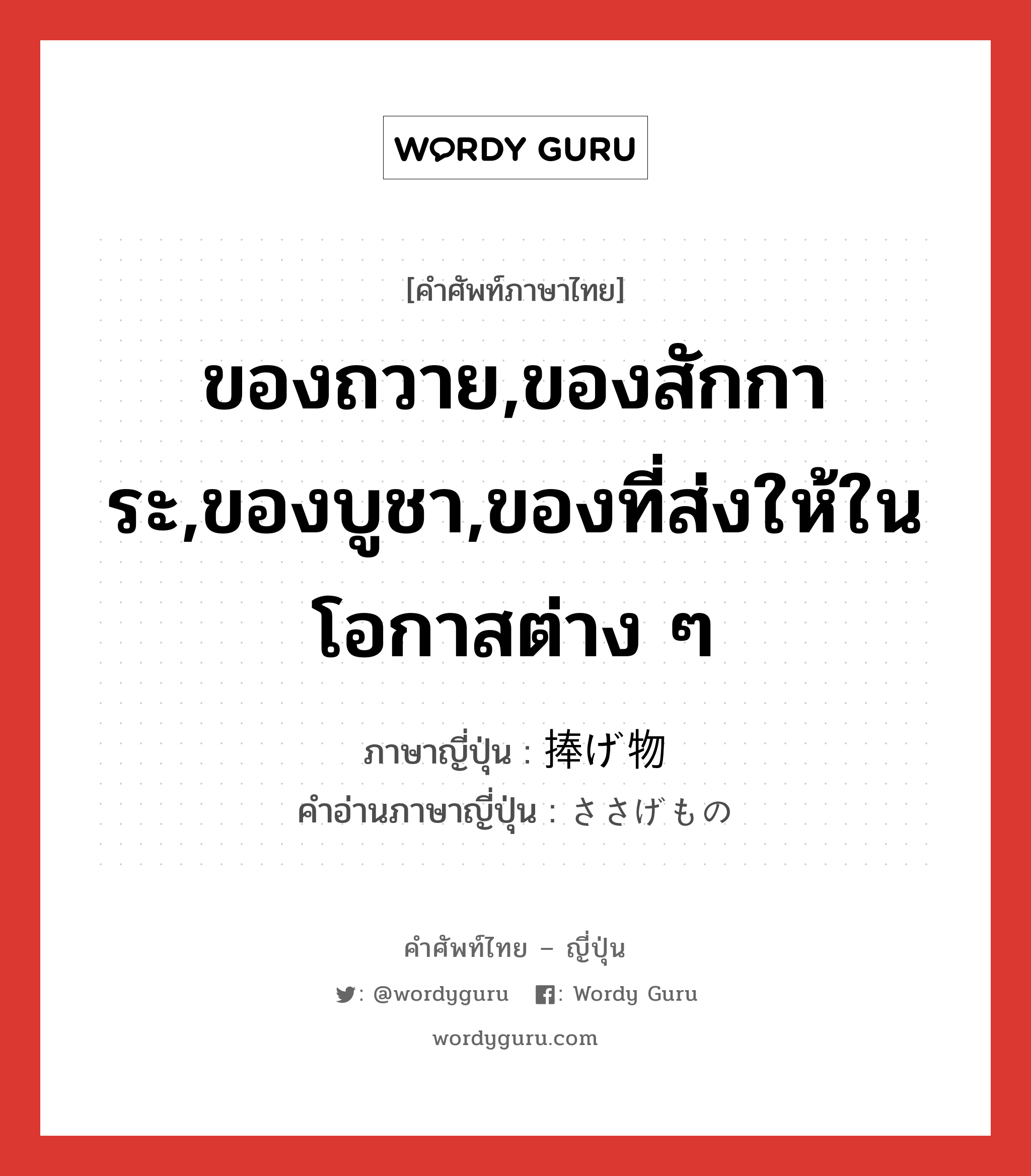 ของถวาย,ของสักการะ,ของบูชา,ของที่ส่งให้ในโอกาสต่าง ๆ ภาษาญี่ปุ่นคืออะไร, คำศัพท์ภาษาไทย - ญี่ปุ่น ของถวาย,ของสักการะ,ของบูชา,ของที่ส่งให้ในโอกาสต่าง ๆ ภาษาญี่ปุ่น 捧げ物 คำอ่านภาษาญี่ปุ่น ささげもの หมวด n หมวด n