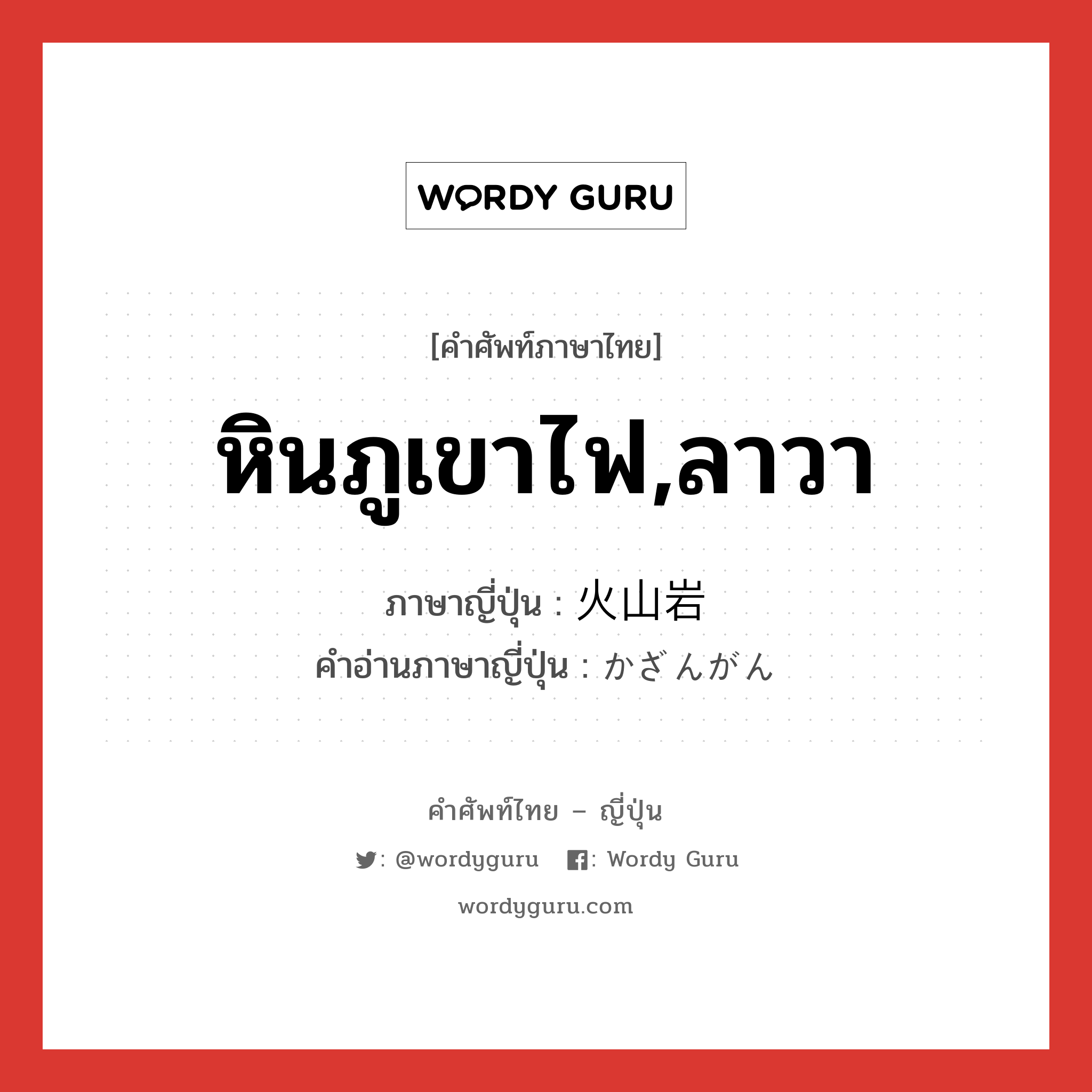 หินภูเขาไฟ,ลาวา ภาษาญี่ปุ่นคืออะไร, คำศัพท์ภาษาไทย - ญี่ปุ่น หินภูเขาไฟ,ลาวา ภาษาญี่ปุ่น 火山岩 คำอ่านภาษาญี่ปุ่น かざんがん หมวด n หมวด n