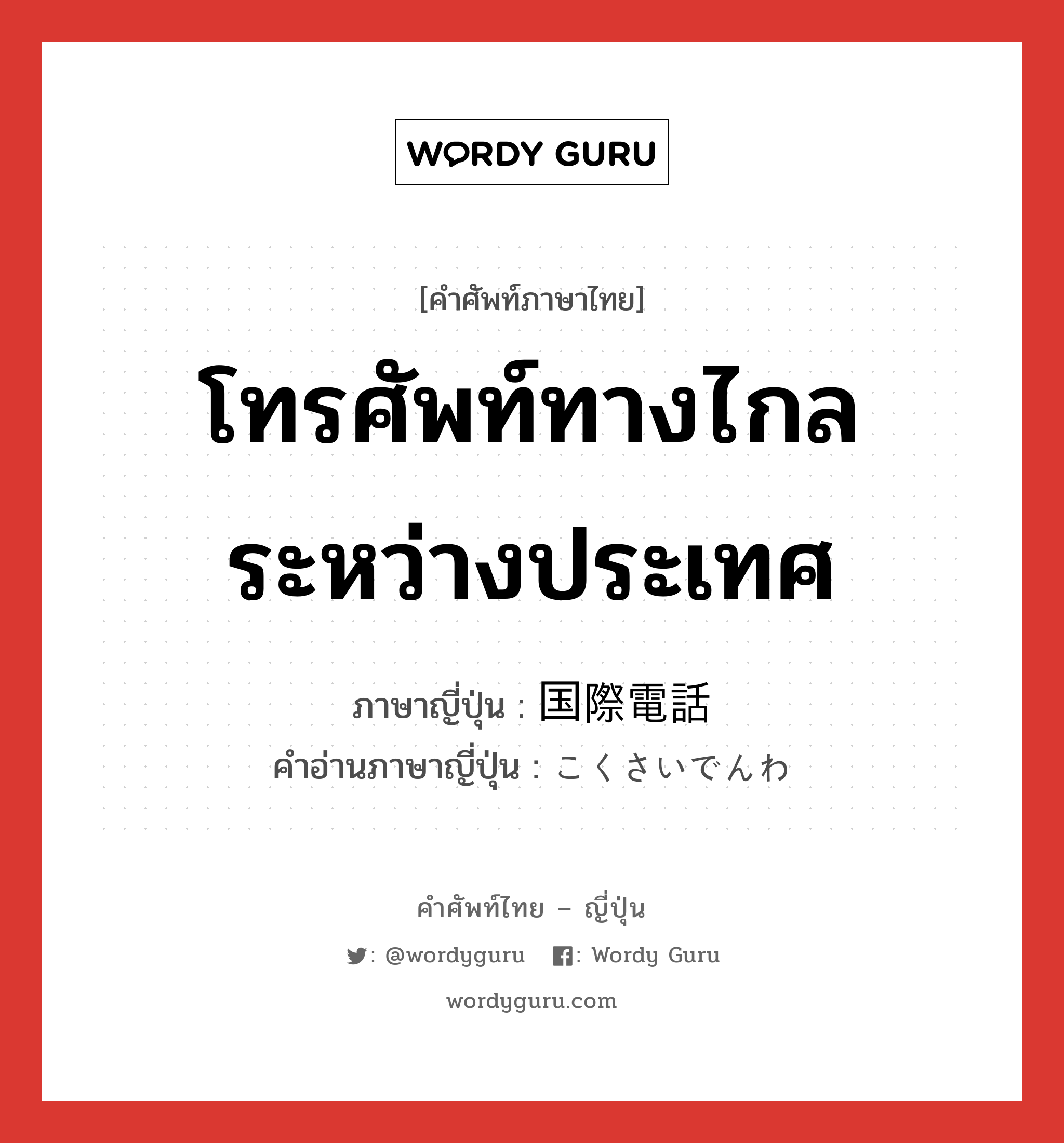 โทรศัพท์ทางไกลระหว่างประเทศ ภาษาญี่ปุ่นคืออะไร, คำศัพท์ภาษาไทย - ญี่ปุ่น โทรศัพท์ทางไกลระหว่างประเทศ ภาษาญี่ปุ่น 国際電話 คำอ่านภาษาญี่ปุ่น こくさいでんわ หมวด n หมวด n