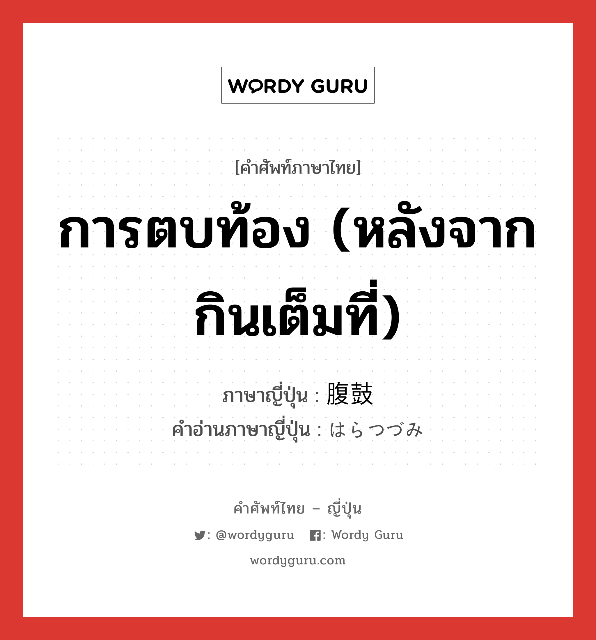 การตบท้อง (หลังจากกินเต็มที่) ภาษาญี่ปุ่นคืออะไร, คำศัพท์ภาษาไทย - ญี่ปุ่น การตบท้อง (หลังจากกินเต็มที่) ภาษาญี่ปุ่น 腹鼓 คำอ่านภาษาญี่ปุ่น はらつづみ หมวด n หมวด n