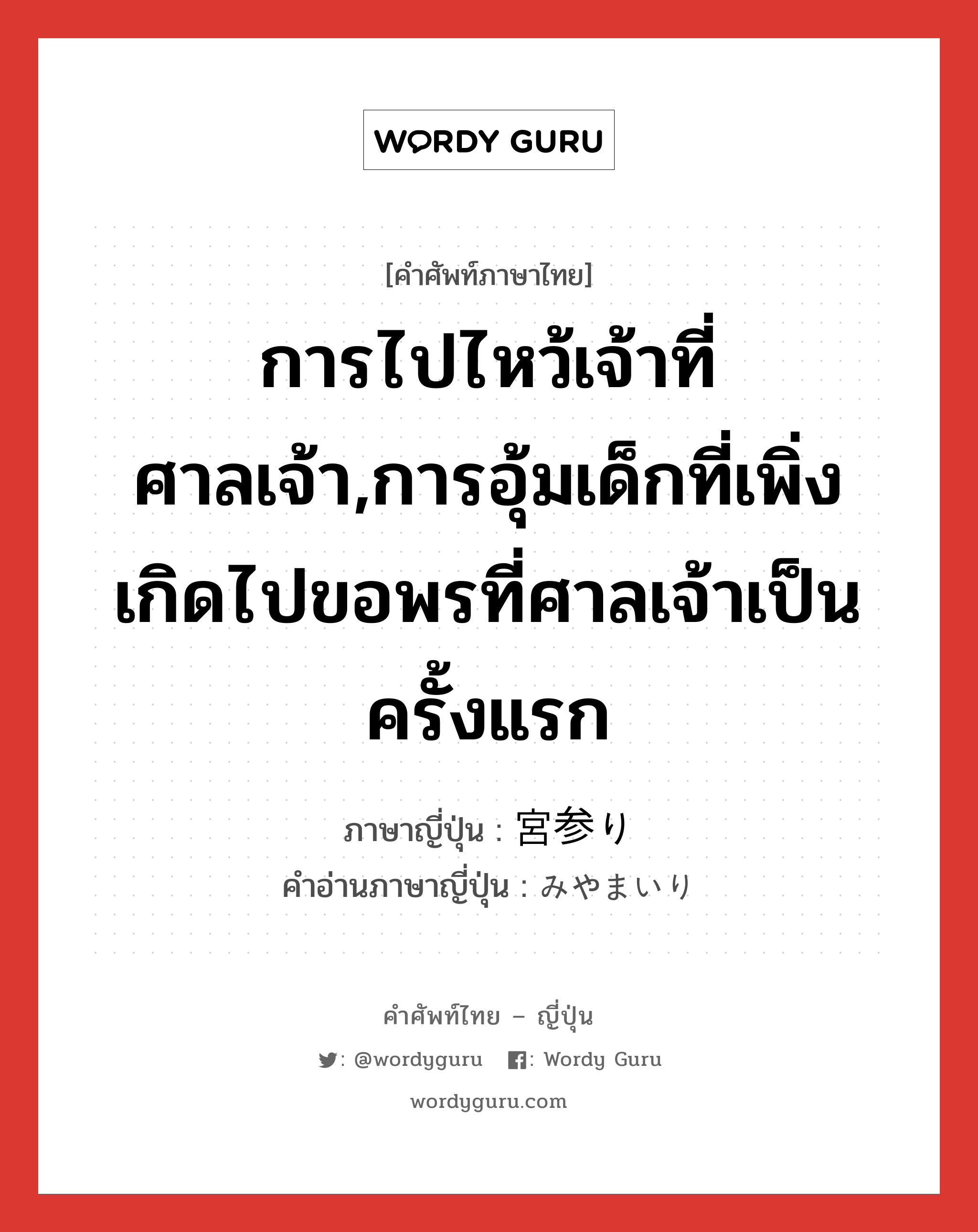 การไปไหว้เจ้าที่ศาลเจ้า,การอุ้มเด็กที่เพิ่งเกิดไปขอพรที่ศาลเจ้าเป็นครั้งแรก ภาษาญี่ปุ่นคืออะไร, คำศัพท์ภาษาไทย - ญี่ปุ่น การไปไหว้เจ้าที่ศาลเจ้า,การอุ้มเด็กที่เพิ่งเกิดไปขอพรที่ศาลเจ้าเป็นครั้งแรก ภาษาญี่ปุ่น 宮参り คำอ่านภาษาญี่ปุ่น みやまいり หมวด n หมวด n