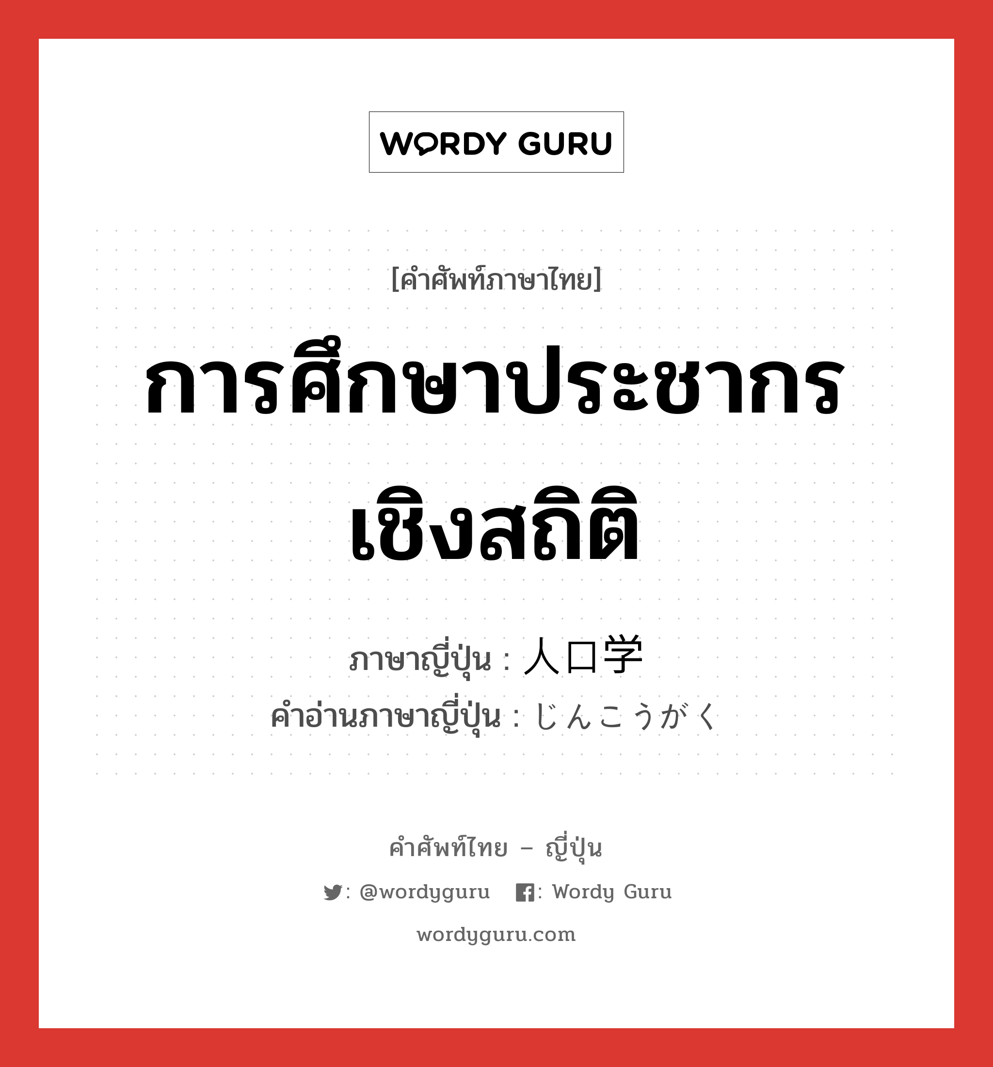 การศึกษาประชากรเชิงสถิติ ภาษาญี่ปุ่นคืออะไร, คำศัพท์ภาษาไทย - ญี่ปุ่น การศึกษาประชากรเชิงสถิติ ภาษาญี่ปุ่น 人口学 คำอ่านภาษาญี่ปุ่น じんこうがく หมวด n หมวด n