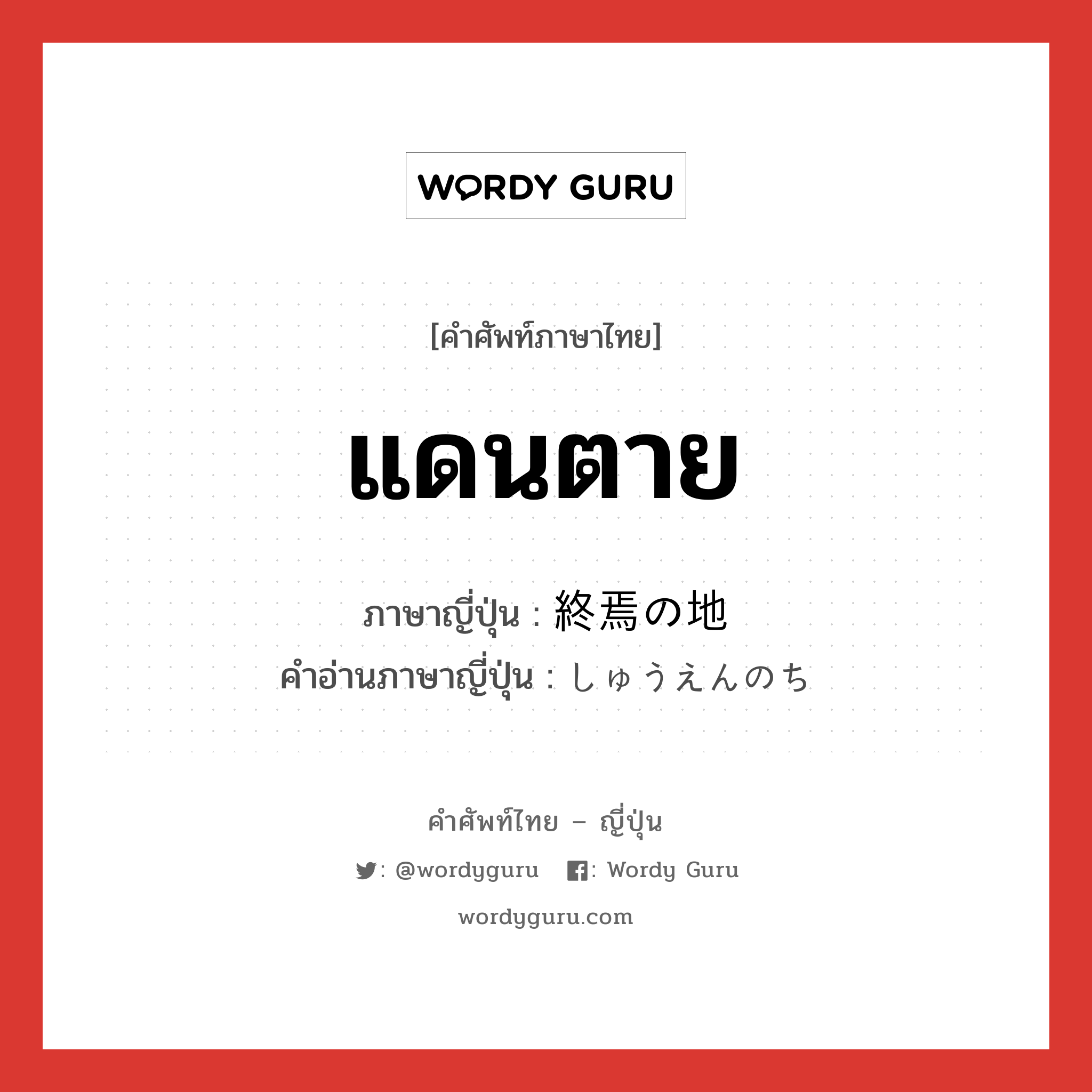 แดนตาย ภาษาญี่ปุ่นคืออะไร, คำศัพท์ภาษาไทย - ญี่ปุ่น แดนตาย ภาษาญี่ปุ่น 終焉の地 คำอ่านภาษาญี่ปุ่น しゅうえんのち หมวด n หมวด n