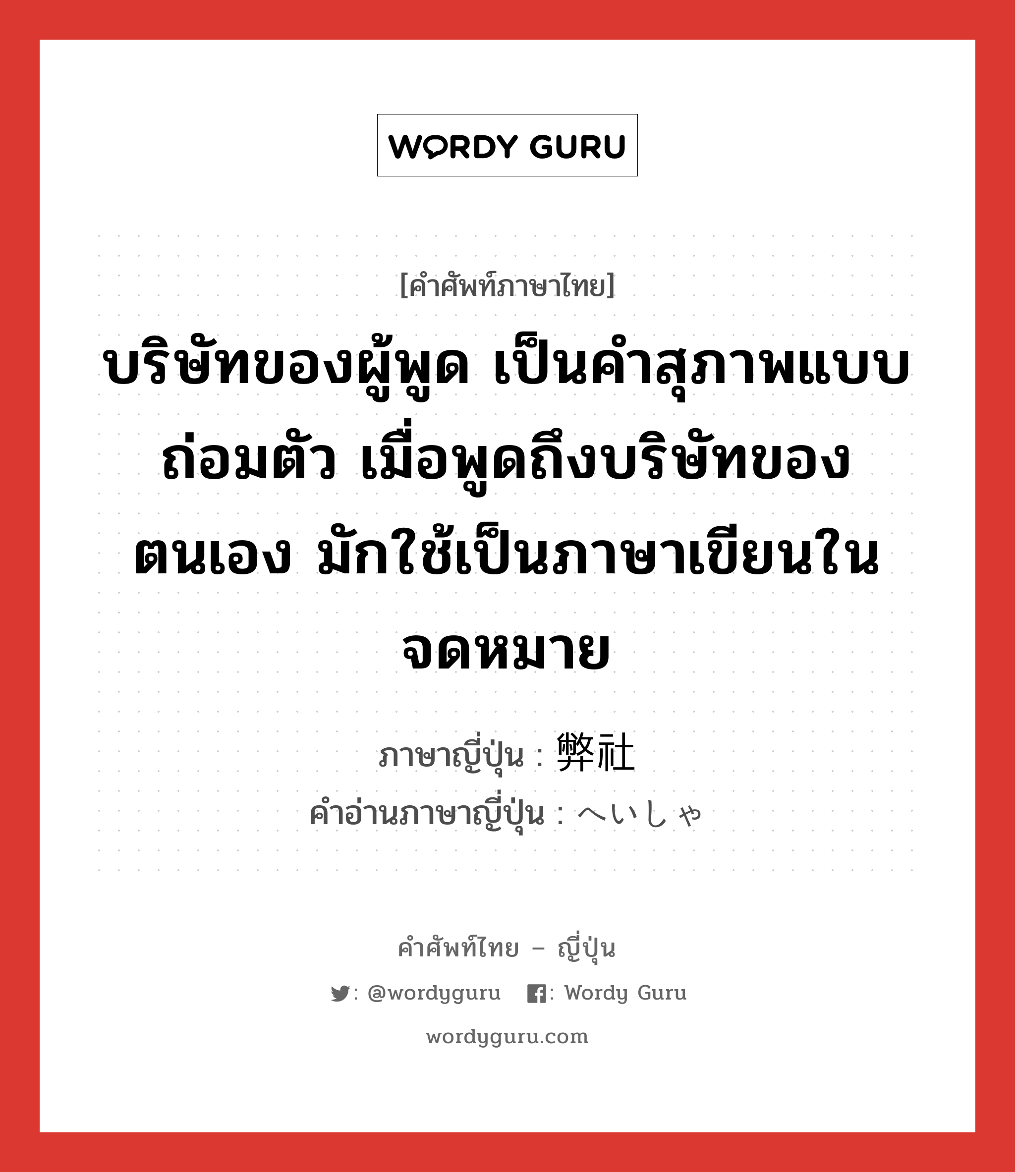 บริษัทของผู้พูด เป็นคำสุภาพแบบถ่อมตัว เมื่อพูดถึงบริษัทของตนเอง มักใช้เป็นภาษาเขียนในจดหมาย ภาษาญี่ปุ่นคืออะไร, คำศัพท์ภาษาไทย - ญี่ปุ่น บริษัทของผู้พูด เป็นคำสุภาพแบบถ่อมตัว เมื่อพูดถึงบริษัทของตนเอง มักใช้เป็นภาษาเขียนในจดหมาย ภาษาญี่ปุ่น 弊社 คำอ่านภาษาญี่ปุ่น へいしゃ หมวด n หมวด n