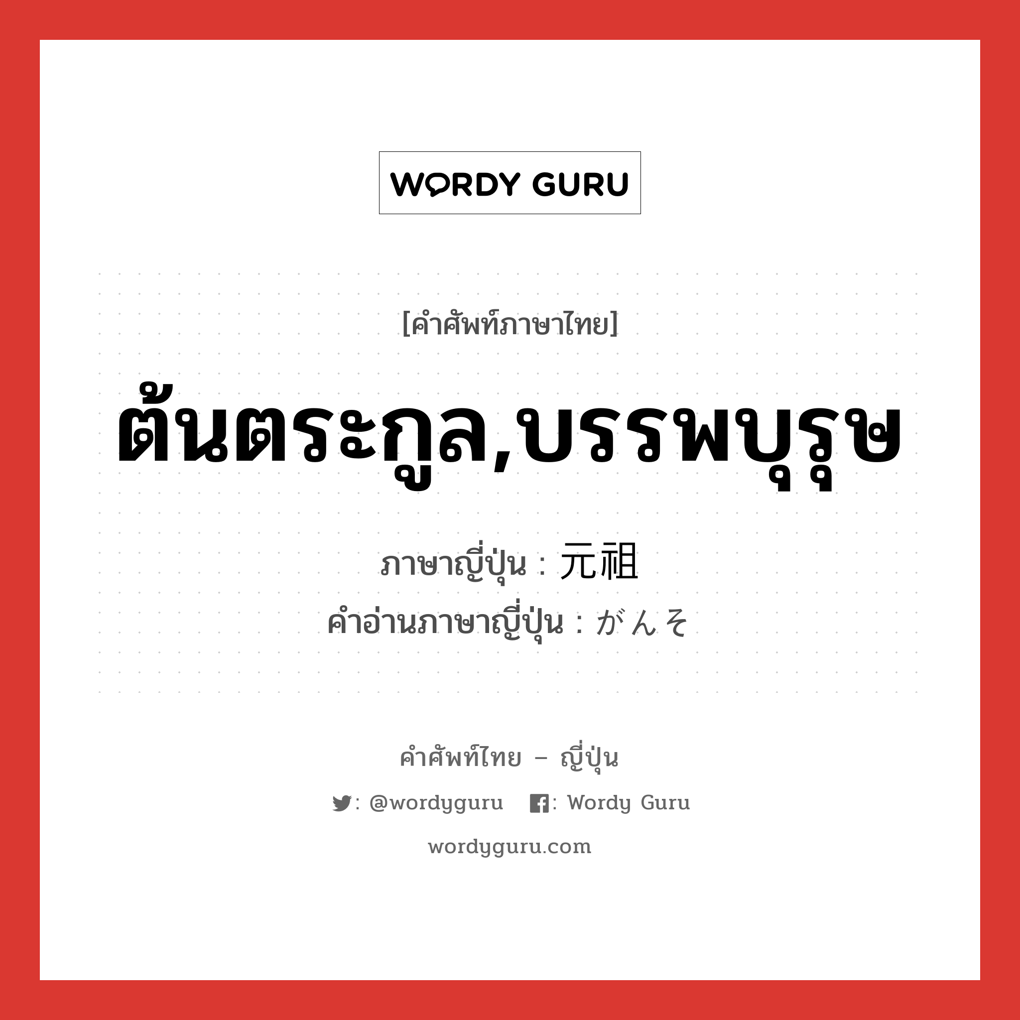 ต้นตระกูล,บรรพบุรุษ ภาษาญี่ปุ่นคืออะไร, คำศัพท์ภาษาไทย - ญี่ปุ่น ต้นตระกูล,บรรพบุรุษ ภาษาญี่ปุ่น 元祖 คำอ่านภาษาญี่ปุ่น がんそ หมวด n หมวด n