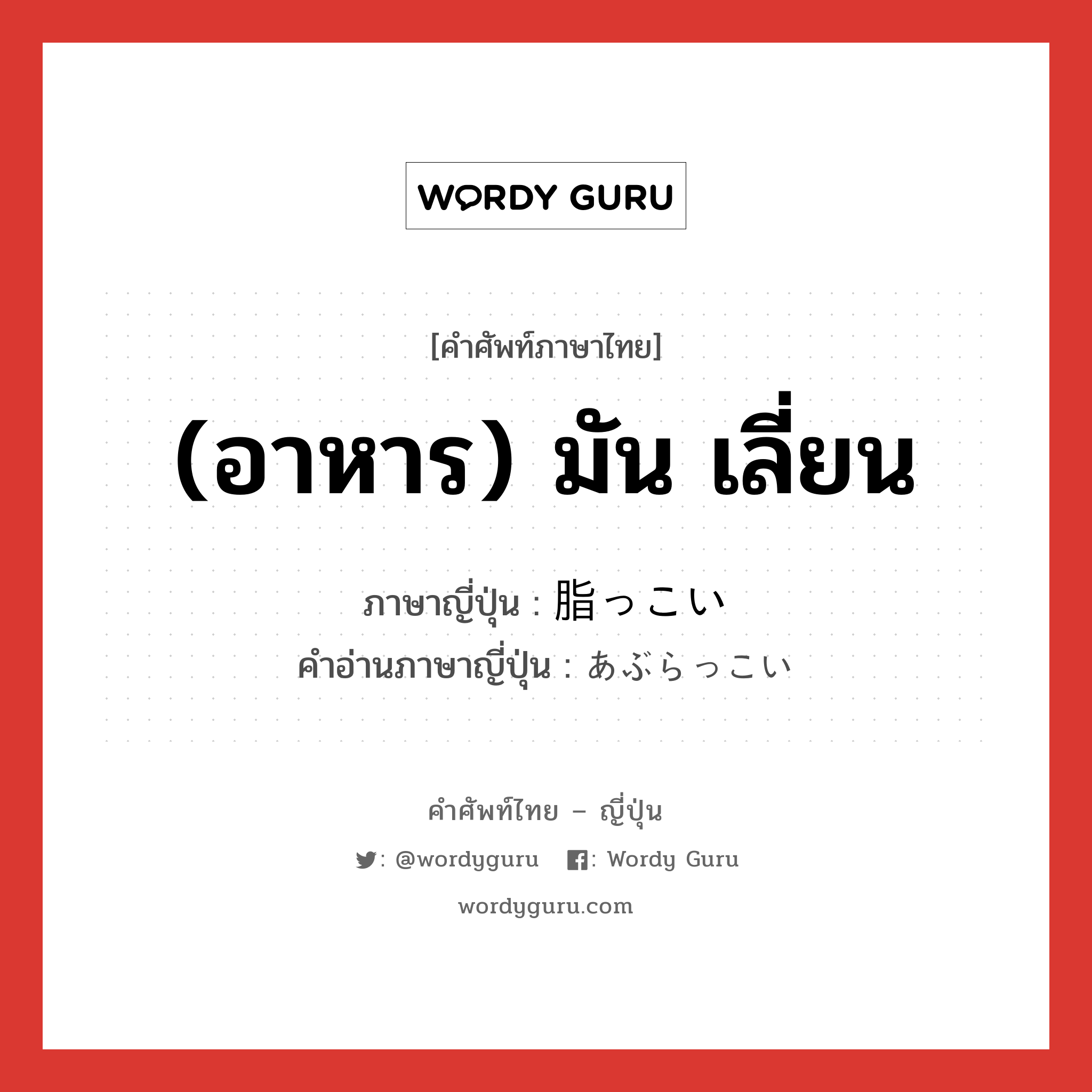 (อาหาร) มัน เลี่ยน ภาษาญี่ปุ่นคืออะไร, คำศัพท์ภาษาไทย - ญี่ปุ่น (อาหาร) มัน เลี่ยน ภาษาญี่ปุ่น 脂っこい คำอ่านภาษาญี่ปุ่น あぶらっこい หมวด adj-i หมวด adj-i