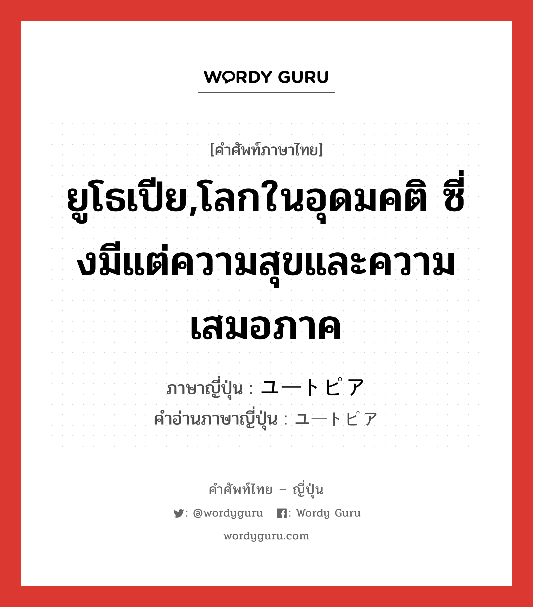 ยูโธเปีย,โลกในอุดมคติ ซี่งมีแต่ความสุขและความเสมอภาค ภาษาญี่ปุ่นคืออะไร, คำศัพท์ภาษาไทย - ญี่ปุ่น ยูโธเปีย,โลกในอุดมคติ ซี่งมีแต่ความสุขและความเสมอภาค ภาษาญี่ปุ่น ユートピア คำอ่านภาษาญี่ปุ่น ユートピア หมวด n หมวด n