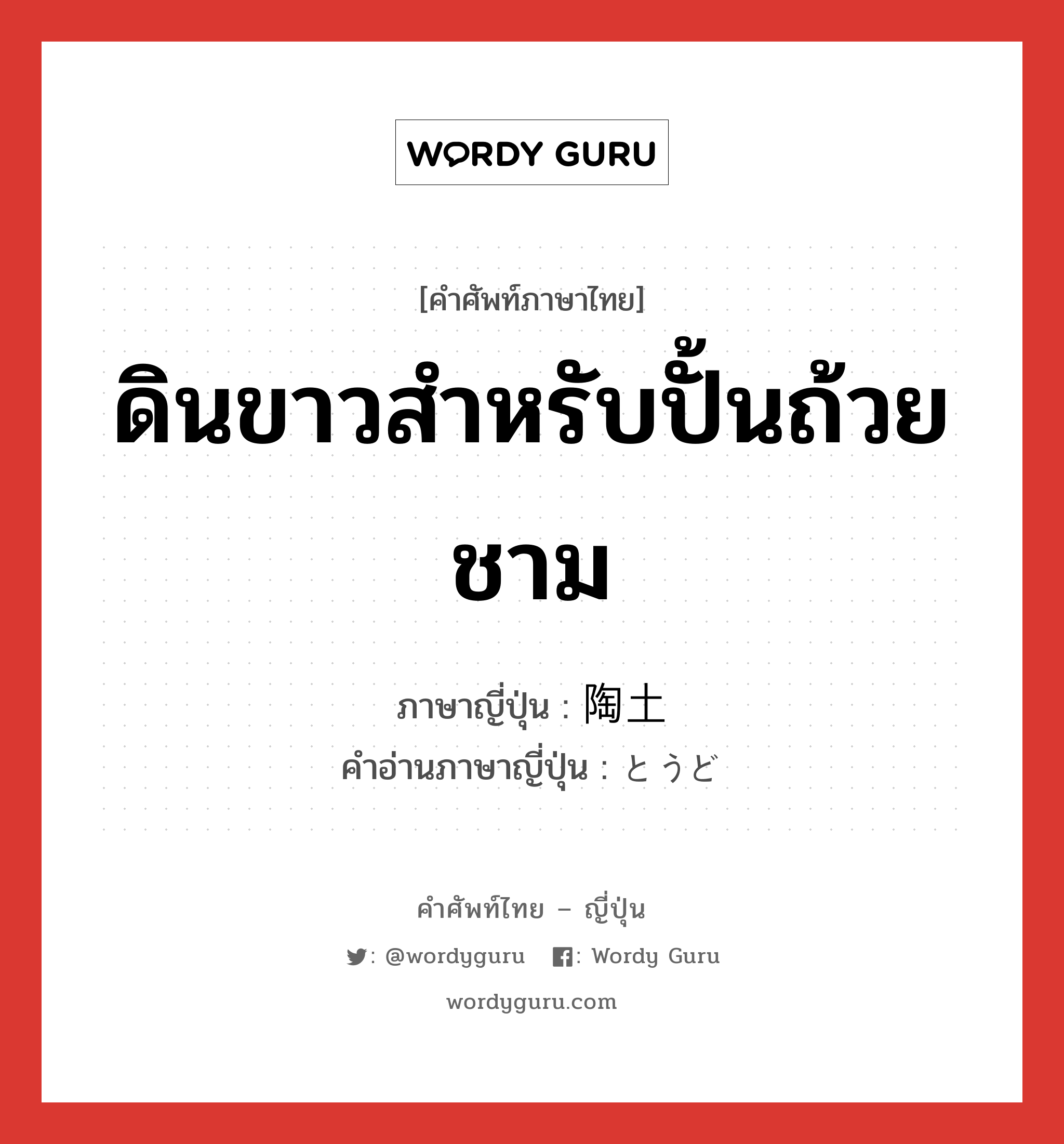 ดินขาวสำหรับปั้นถ้วยชาม ภาษาญี่ปุ่นคืออะไร, คำศัพท์ภาษาไทย - ญี่ปุ่น ดินขาวสำหรับปั้นถ้วยชาม ภาษาญี่ปุ่น 陶土 คำอ่านภาษาญี่ปุ่น とうど หมวด n หมวด n