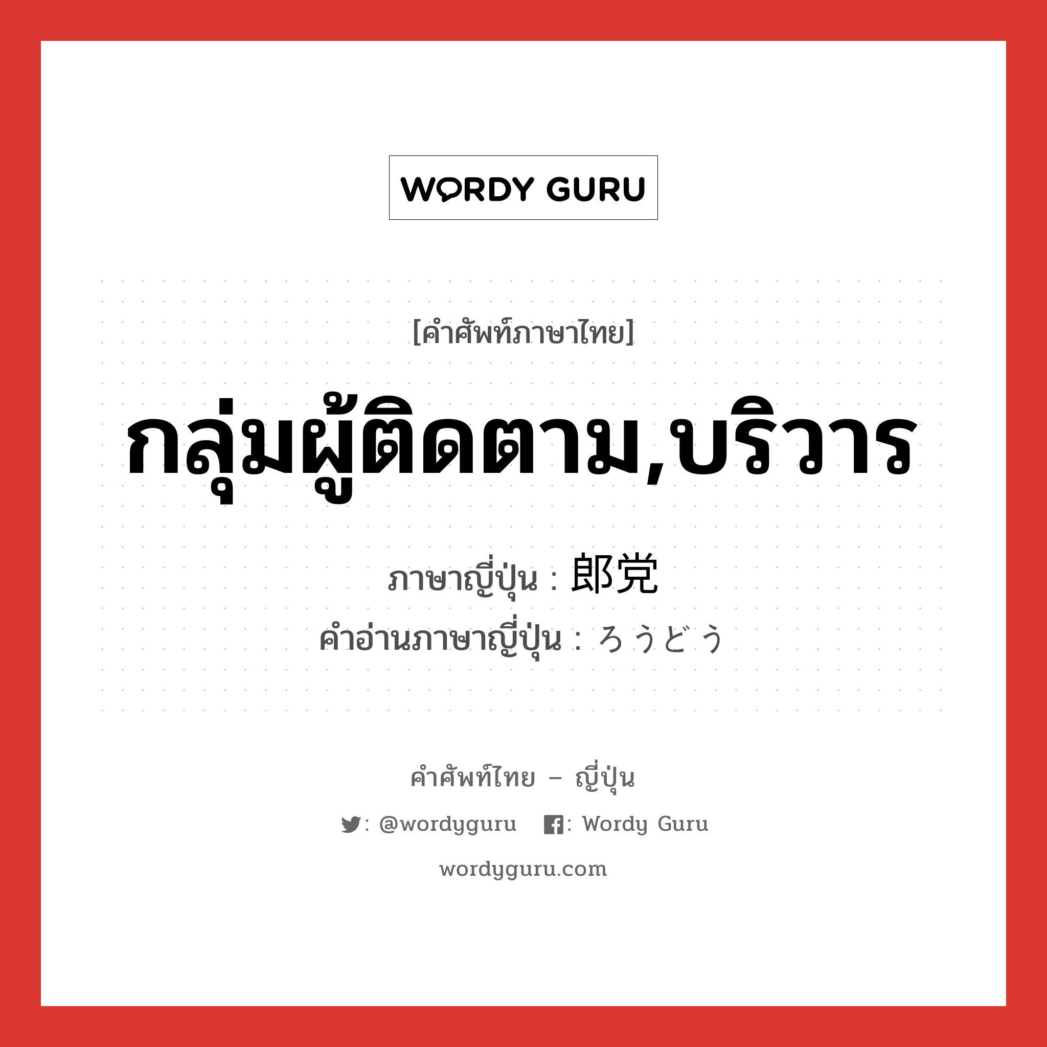 กลุ่มผู้ติดตาม,บริวาร ภาษาญี่ปุ่นคืออะไร, คำศัพท์ภาษาไทย - ญี่ปุ่น กลุ่มผู้ติดตาม,บริวาร ภาษาญี่ปุ่น 郎党 คำอ่านภาษาญี่ปุ่น ろうどう หมวด n หมวด n