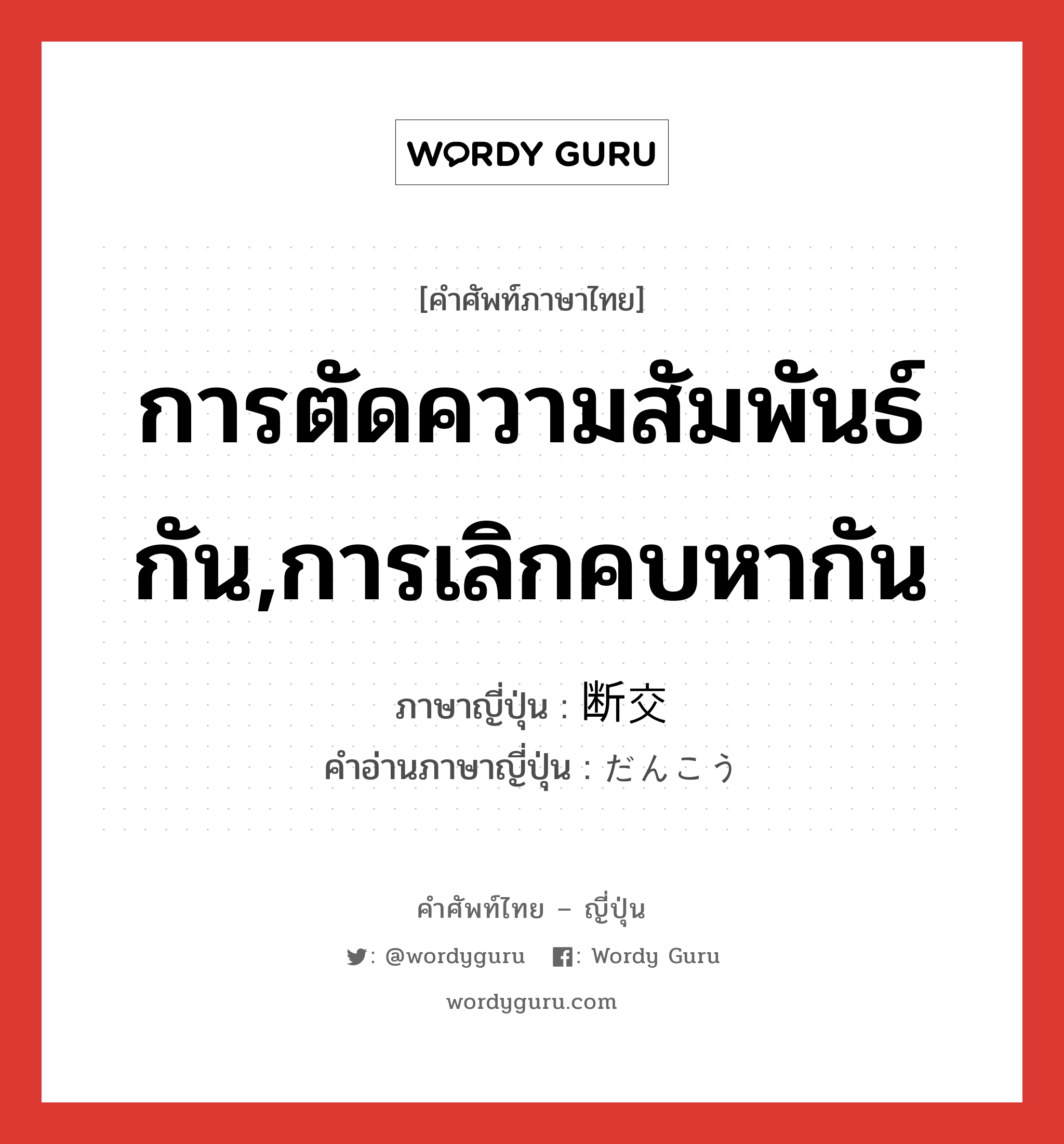 การตัดความสัมพันธ์กัน,การเลิกคบหากัน ภาษาญี่ปุ่นคืออะไร, คำศัพท์ภาษาไทย - ญี่ปุ่น การตัดความสัมพันธ์กัน,การเลิกคบหากัน ภาษาญี่ปุ่น 断交 คำอ่านภาษาญี่ปุ่น だんこう หมวด n หมวด n