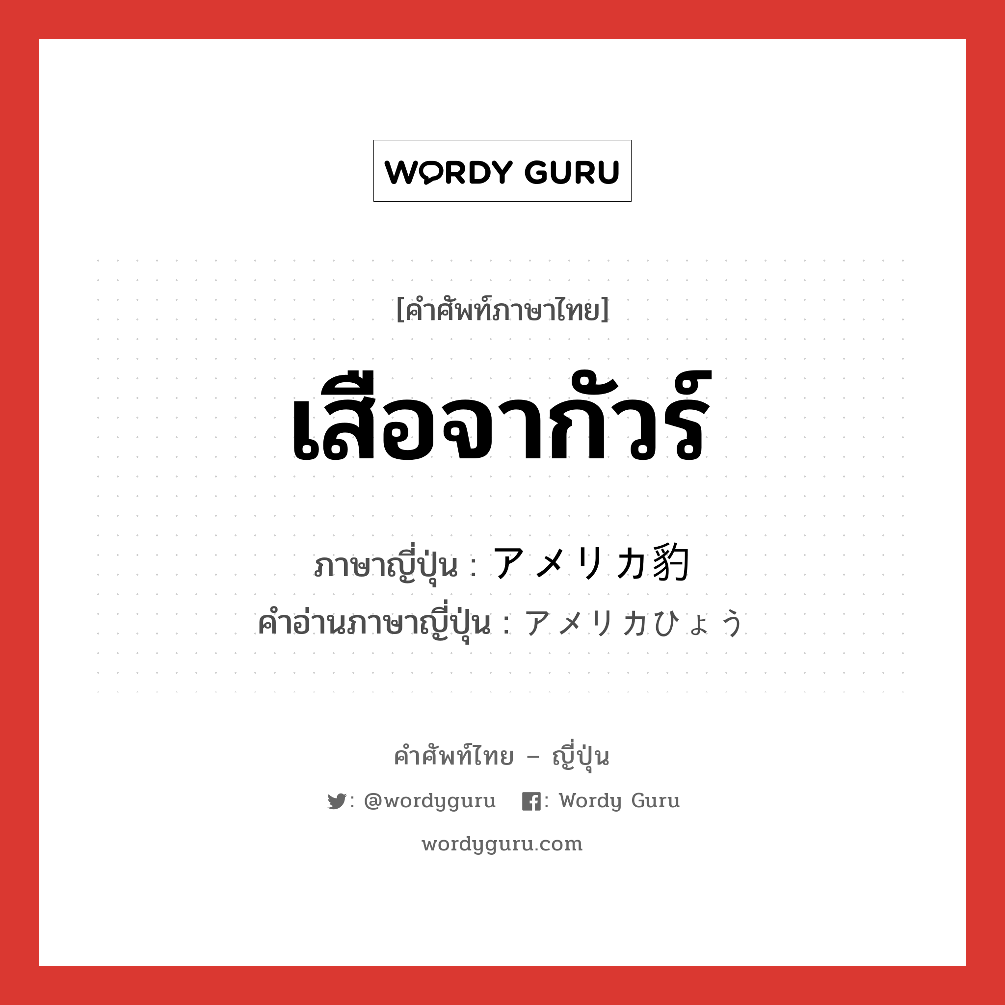 เสือจากัวร์ ภาษาญี่ปุ่นคืออะไร, คำศัพท์ภาษาไทย - ญี่ปุ่น เสือจากัวร์ ภาษาญี่ปุ่น アメリカ豹 คำอ่านภาษาญี่ปุ่น アメリカひょう หมวด n หมวด n