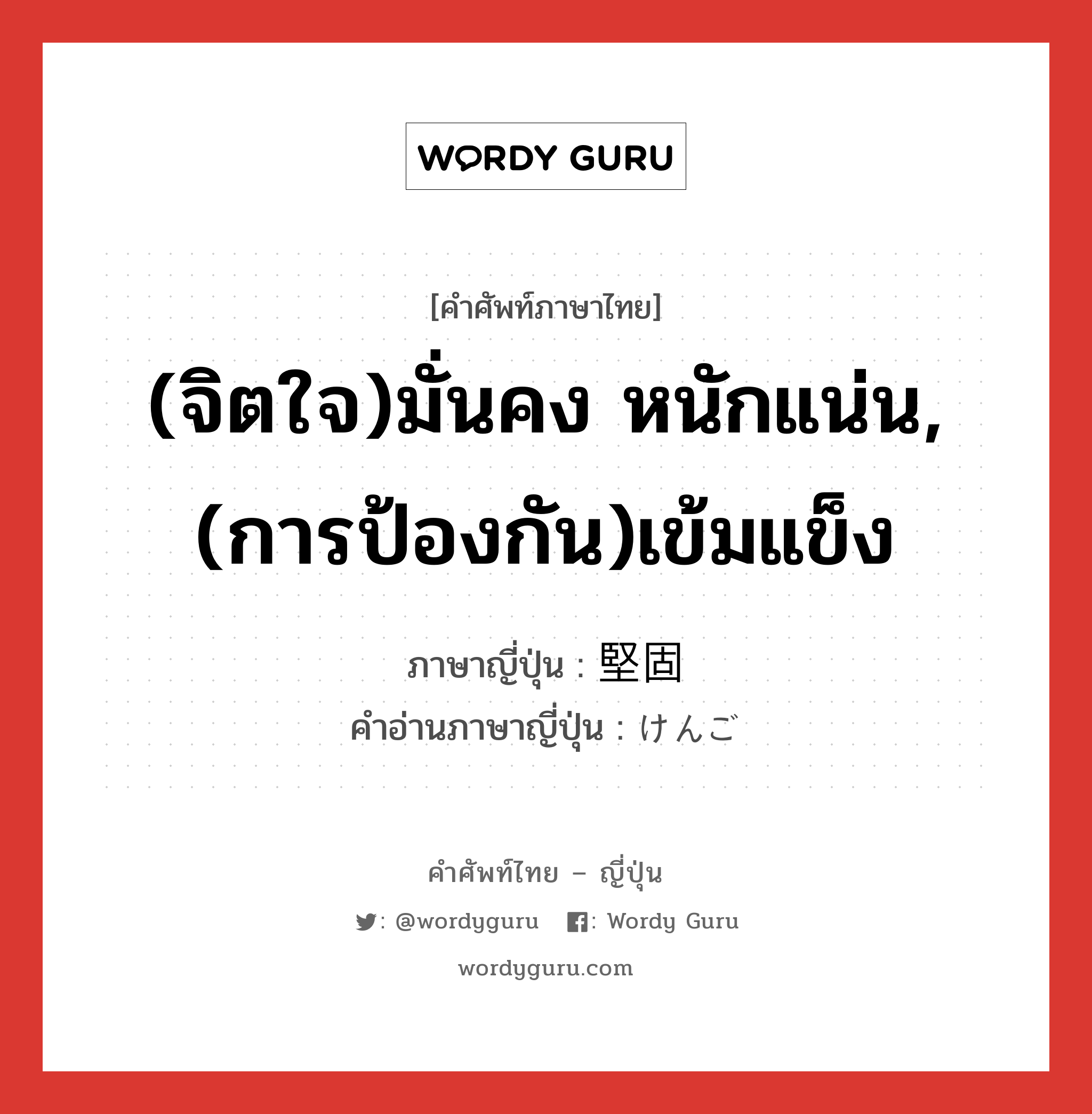 (จิตใจ)มั่นคง หนักแน่น,(การป้องกัน)เข้มแข็ง ภาษาญี่ปุ่นคืออะไร, คำศัพท์ภาษาไทย - ญี่ปุ่น (จิตใจ)มั่นคง หนักแน่น,(การป้องกัน)เข้มแข็ง ภาษาญี่ปุ่น 堅固 คำอ่านภาษาญี่ปุ่น けんご หมวด adj-na หมวด adj-na