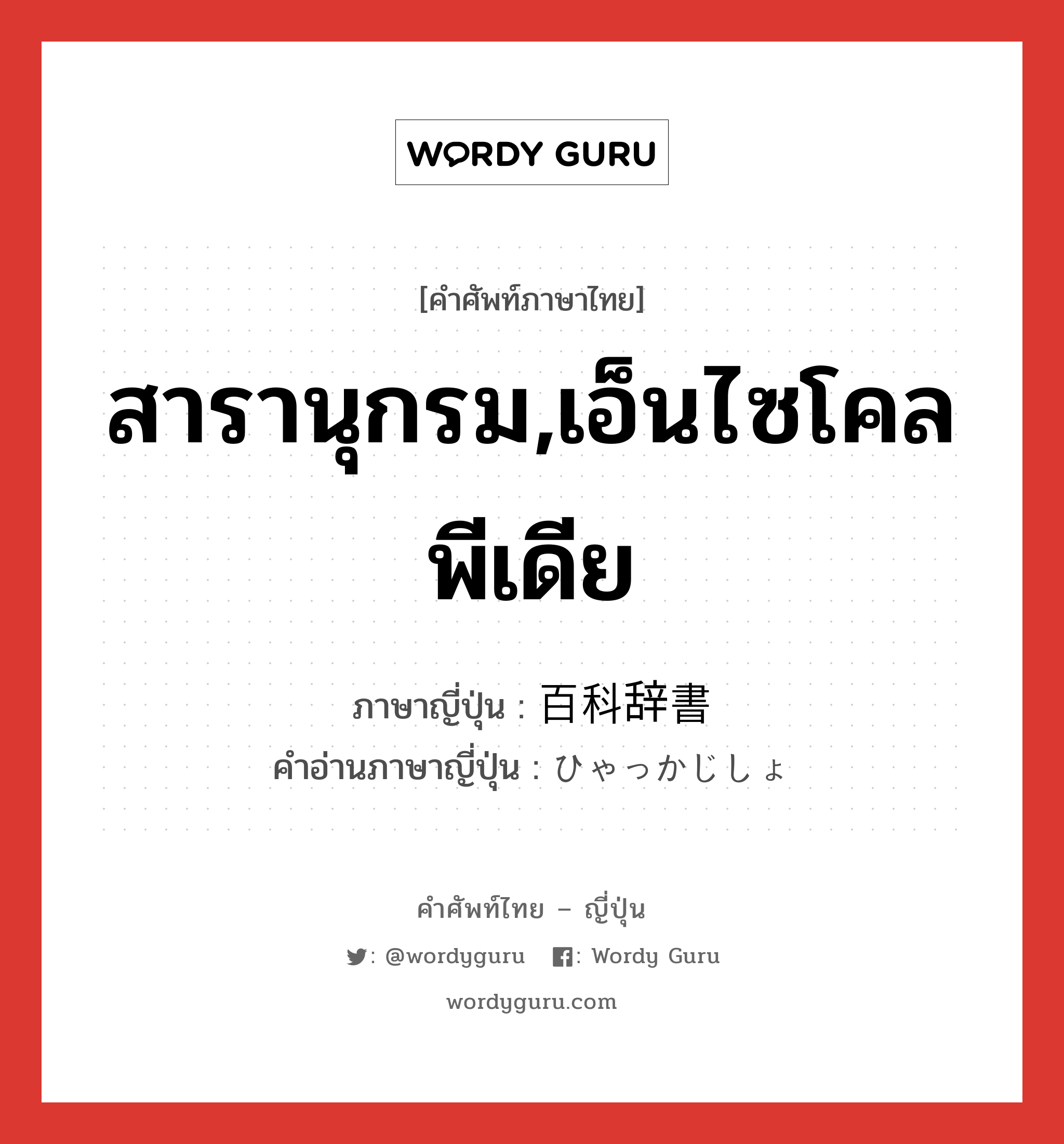 สารานุกรม,เอ็นไซโคลพีเดีย ภาษาญี่ปุ่นคืออะไร, คำศัพท์ภาษาไทย - ญี่ปุ่น สารานุกรม,เอ็นไซโคลพีเดีย ภาษาญี่ปุ่น 百科辞書 คำอ่านภาษาญี่ปุ่น ひゃっかじしょ หมวด n หมวด n