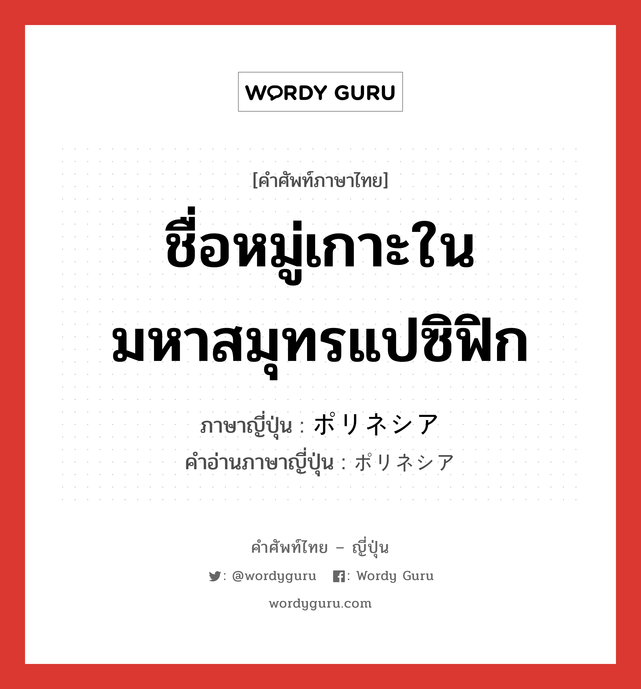 ชื่อหมู่เกาะในมหาสมุทรแปซิฟิก ภาษาญี่ปุ่นคืออะไร, คำศัพท์ภาษาไทย - ญี่ปุ่น ชื่อหมู่เกาะในมหาสมุทรแปซิฟิก ภาษาญี่ปุ่น ポリネシア คำอ่านภาษาญี่ปุ่น ポリネシア หมวด n หมวด n